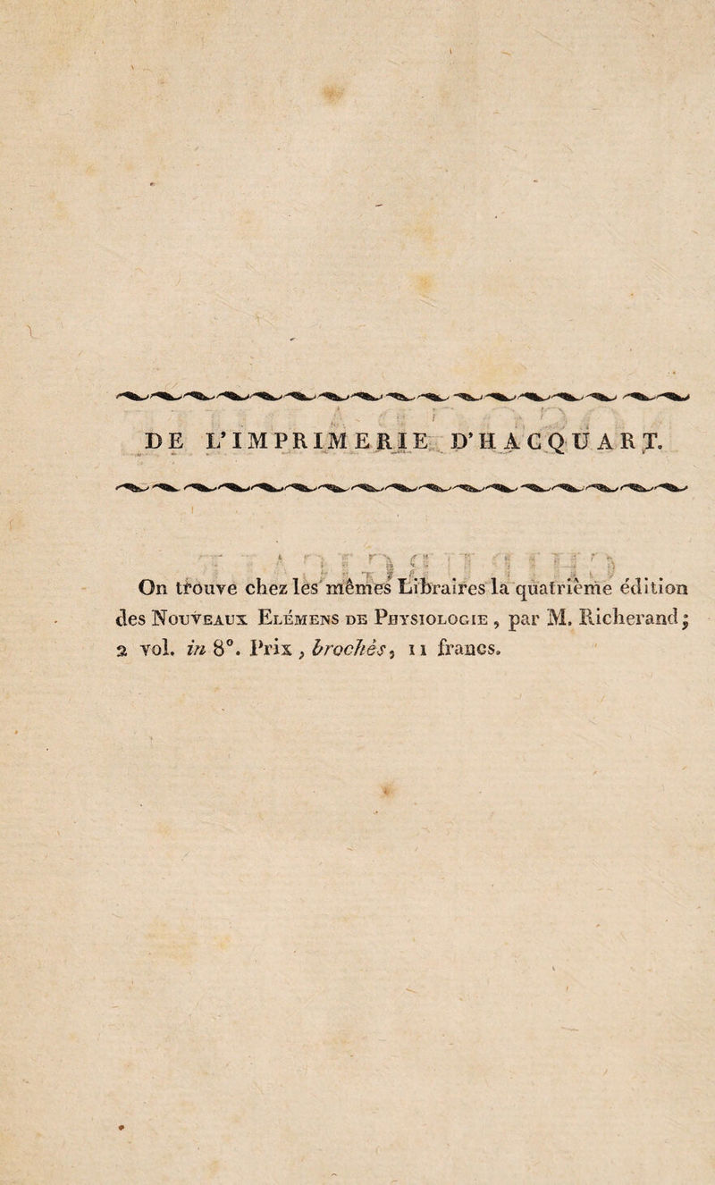 DE 1/1M P R IME RJ E„, D’H A G„Q ü A R J, /f w <«. ï On trouve chez les^mênles Libraires la quatrième édition des Nouveaux Elémens de Physiologie , par M. Richerand ;