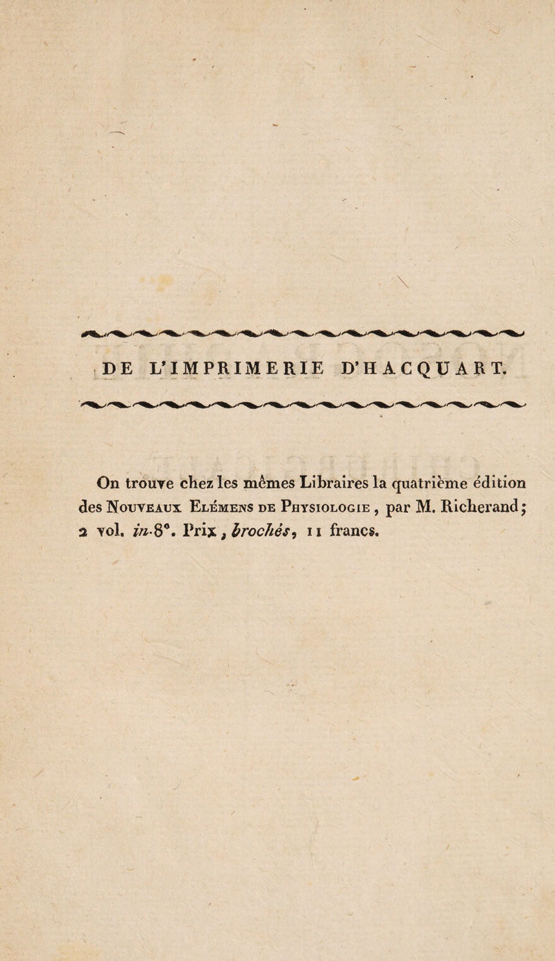 DE L’IMPRIMERIE D’HACQÜART, On trouye chez les memes Libraires la quatrième édition des Nouveaux Elémens de Physiologie , par M. Richerand j