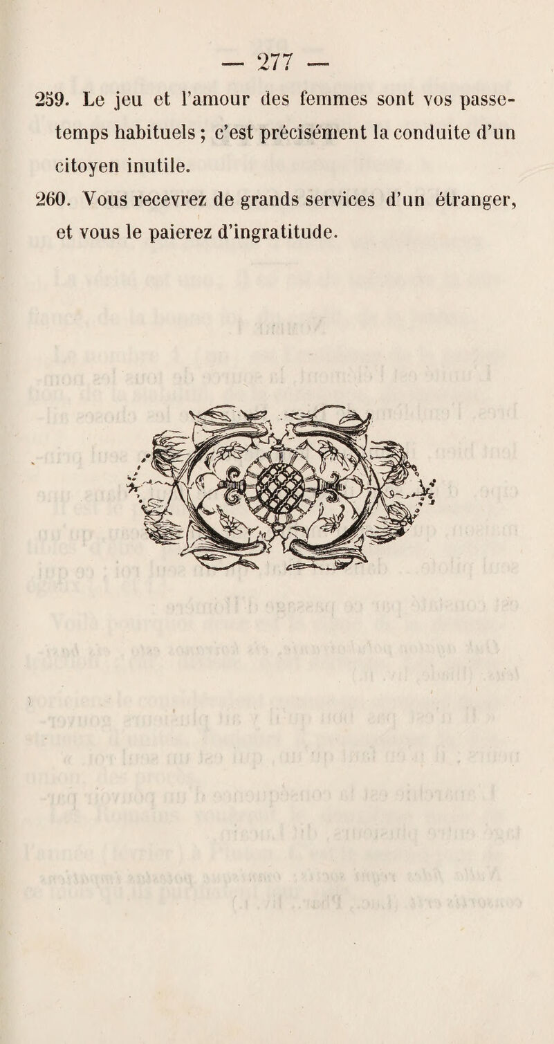 259. Le jeu et l’amour des femmes sont vos passe- temps habituels ; c’est précisément la conduite d’un citoyen inutile. 260. Vous recevrez de grands services d’un étranger, et vous le paierez d’ingratitude. )