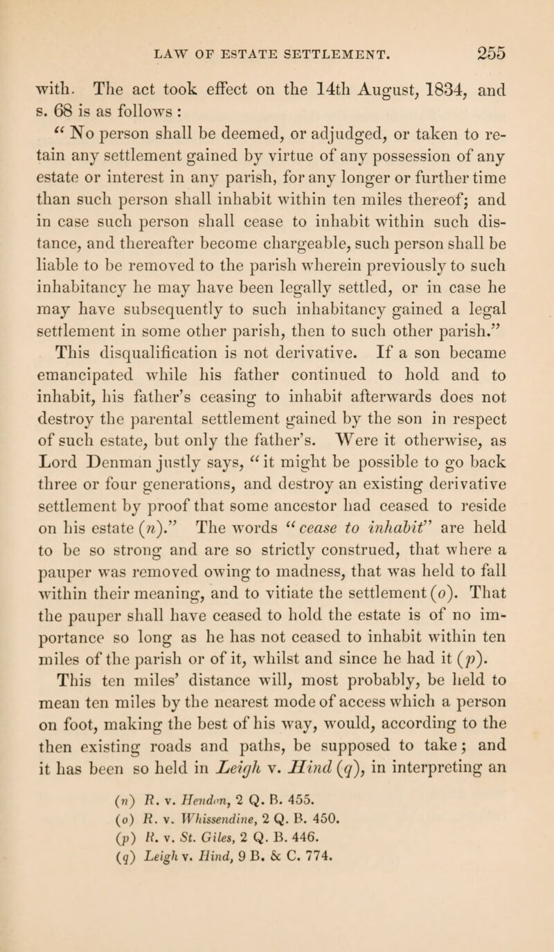 per Bayley, J., and Reg. v. West Riding (z). The proper course, as suggested by Lord Denman in the last case, is u to give notice of the fact and motive of the abandonment both to the appellant parish and to the justice who made the order, before applying to a justice of the peace for a second order.” In this case the following may be used as the Form of notice of abandonment be fore removal, and before notice or entry of appeal. To the churchwardens and overseers of the parish of All Saints, in the county of Hereford. We, the undersigned, being the churchwardens and overseers of the parish of Crickhowel, in the county of Brecon, give you notice that we do hereby forego and abandon a certain order, a copy of which was duly delivered to you, made under the hands and seals of A L and B C, Esquires, two of her Majesty’s justices of the peace for this county, and bearing date the 4tli day of June, a.d, 1846, for the removal of the pauper, J B, from this parish to your parish of All Saints, Hereford, inasmuch as we have discovered and believe the said order to be informal [or the examination on which the said order is founded to be defective and insufficient to support the said order] ; and we hereby offer to pay you your reasonable costs incurred by you or any of you in the matter of the said order, if any such there be; and we further give you notice, that we shall abstain from the execution thereof, and treat, and continue to treat, the said order as null and void. Given under our hands this 12th day of June, a.d. 1846. [Signed by the churchwardens and overseers of the removing parish.~\ Second, form, where the pauper has been removed: To the churchwardens and overseers of the parish of All Saints, in the county of Hereford. We, the undersigned, being the churchwardens and overseers of the parish of Crickhowel, in the county of Brecon, give you notice that we do hereby forego and abandon a certain order, a copy of which was duly delivered to you by us, made under the hands and seals of A L and B C, Esquires, two of her Majesty’s justices of the peace in and for this county, and bearing date the 4th day of June, a.d. 1846, for the removal of the pauper, J B, from this parish to your parish of All Saints, Hereford, inasmuch as we have (2) It is important to remember that this case is confirmed in Reg. v. Brighton, and distinguished from it, though it is doubtful how far the ses¬ sions could refuse to enter an appeal to determine costs under any case where costs were still in dispute, after Reg. v. Stayley and Townstall, per Lord Denman, and Reg. v. Merionethshire.