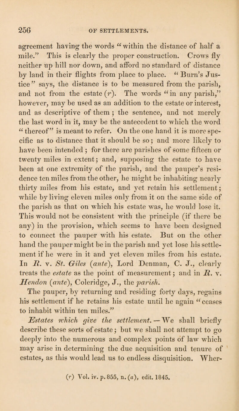 See title, “ Notice of Appeal,” and u Appeal in Cases of Lunatics,” post. Order for the removal of a lunatic pauper settled else¬ where than in the removing parish.—The order of removal may be thus worded : — Kent ) To the overseers of the parish of in the county to wit. S of Whereas A B, a pauper, now residing in, and having become chargeable to, the said parish of , has been brought before us. whose names are hereto set and seals affixed, being two of her Majesty’s justices of the peace in and for the said county of Kent, by , one of the overseers of the poor of the said parish of , to be examined touching his sanity and soundness of mind ; and whereas the said A B has been duly examined by us with and by the assistance of , a member of the Royal College of Sur¬ geons [or os the case may be], he being then and there present: We, the said justices, do hereby declare that we are satisfied that the said A B is a person insane, lunatic, and dangerous to go abroad. These are, therefore, to require and order you, the said overseers of the poor of the said parish of , forthwith to remove and convey the said A B from and out of your said parish of to the County Lunatic Asylum of , in the said county of Kent, and to deliver him, the said A B, together with this our order, or a true copy thereof, and a certificate of the insanity of the said A B signed by the said (m), to the superintendent or keeper of the said lunatic asylum, who is hereby required to receive, tend, and maintain the said A B according to law.* And we, the said justices, upon due inquiry by us made, and by the examination before us of witnesses on oath respecting the last legal settlement of the said A B, do hereby adjudge the same to be in the parish of , in the county of ; and we do further hereby require you, the said overseers, to send by post, or otherwise, a notice in writing to the overseers of the said parish of of the chargeability of the said A B in the said parish of , together with this order, or a true copy thereof, and the said certi¬ ficate of the said , or a true copy thereof, and notice of the said removal of the said A B to the said lunatic asylum, and a copy of the examination on which this order is made. Given under our hands and seals the day of , a. d. 1844. (m) The medical practitioner present.