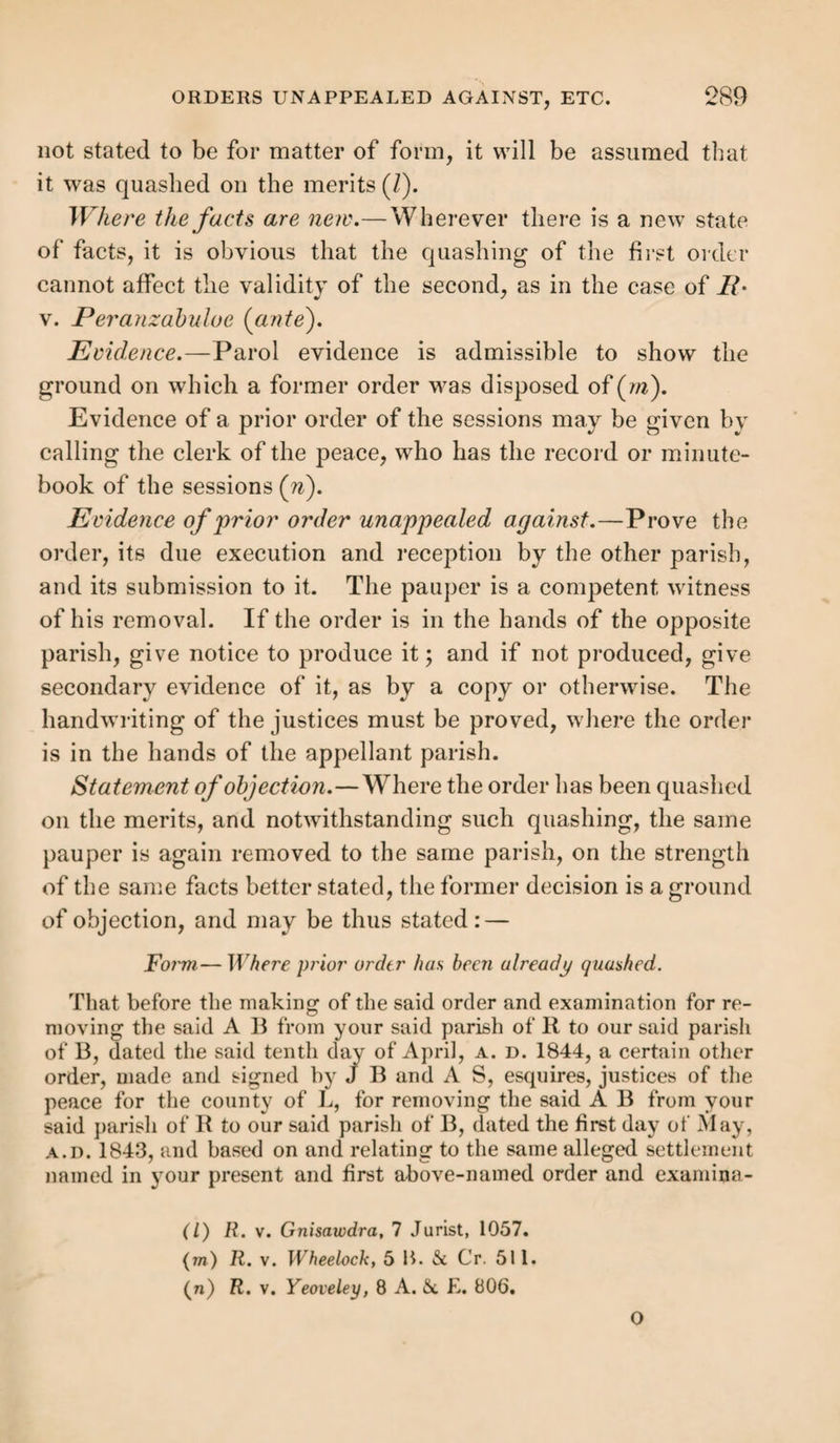 204 at once. The justices must indorse their consent on the in¬ denture. Residence.—As under hiring and service, the parish in which the apprentice shall have last completed a residence by sleeping, under his contract of apprenticeship, for forty days, is his settlement (a). They need not be consecutive days (&). It is, however, essential that the residence shall have been in pursuance of the contract of apprenticeship, and under in¬ denture. Where the apprentice left his master’s house and went to his father’s, but the master allowed him to remain, that was a residence under the indenture, the relation of master and apprentice having continued (c). There must have been a positive and express assent on the part of the master to the residence, wherever it was («Z) ; and it clearly ought to be a residence, in some way or other, in furtherance of the object of the apprenticeship. A residence elsewhere part of the time, by way of indulgence, does not suffice; but if, with the consent of the first master, the apprentice be transferred to another, without breach or assignment of the original indentures, residence with the second, under such constructive service to the first, suffices, being merely a con¬ tinuance of the object of the original apprenticeship (e). Hence we gather the principle whereby residence giving settlement may be distinguished from that which does not give it. Whether the service be given to the original or the second master matters not; neither is it, in point of fact, so material whether the object of the residence be maintenance or not. But the real question is, was the residence in any way in furtherance of the object of the ap¬ prenticeship, and with the master's assent ? This simple test determines all cases, and will be found, in fact, the governing (а) R. v. Castleton, Burr. S. C. 569. (б) R. v. Brighton, 5 T. R. 188. (c) R. v. Gwinnear, 1 A. & E. 152; R. v. Somerby, 9 A. &c E. 310. (d) R. v. St. Martin s, Exeter, 2 A. & E.