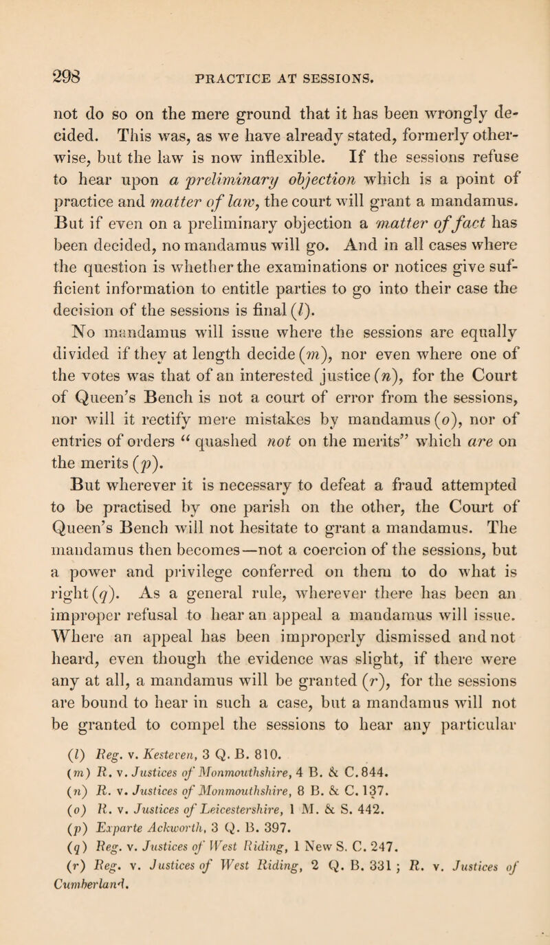 312 PRACTICE AT SESSIONS. pellant so much money as shall appear to them to have been reasonably paid by the parish, &c. on whose behalf such appeal wras made for or towards the relief of such pauper, between the time of such undue removal and the determina¬ tion of such appeal. By stat. 4 & 5 Will. 4, c. 76, s. 84, the parish to which any poor person, whose settlement shall be in question at the time of granting relief, shall be admitted or finally ad¬ judged to belong, shall be chargeable with and liable to pay the costs and expense of the relief and maintenance of such poor person : provided always, that such parish, if not the parish granting such relief, shall pay to the parish by which such relief shall be granted the cost and expense of such relief and maintenance from such time only as notice of such poor person having become chargeable, shall have been sent by such relieving parish to the parish to which such poor person shall be so admitted or finally adjudged to belong. It is imperative on the sessions to grant costs of mainte¬ nance even when the order has been suspended, but the ap¬ peal was against the subsequent removal of the pauper; and a mandamus lies to compel the sessions to allow them if the appeal has been entered and determined (o). How costs may be recovered. — By stat. 8 & 9 Will. 3, c. 30, s. 3, if the person ordered to pay costs under this act happens to live out of the jurisdiction of the court ordering them, any justice of the peace of the county, &c. where such person shall inhabit, is required, on request to him made, and a true copy of the order for the payment of such costs produced and proved by some credible witness, by warrant under his hand and seal, to cause the money mentioned in that order to be levied by distress and sale of the goods of the person ordered to pay the same, and if no such distress can be had, to commit such person to the common gaol, there to remain by the space of twenty days.