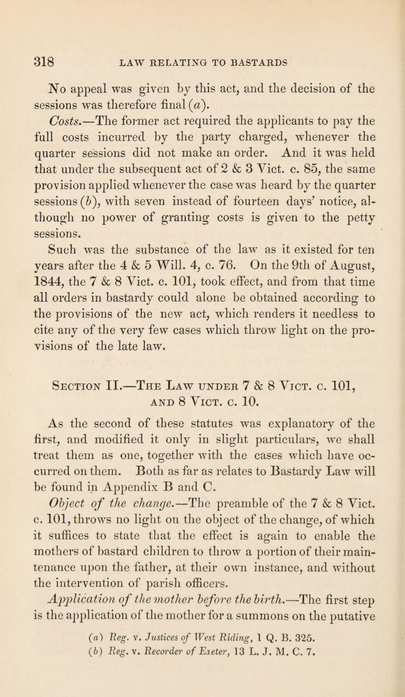 EVIDENCE OF TENEMENT SETTLEMENT. 243 ther of land or building, was actually occupied, and rent to the amount of 10/. actually paid by the person hiring, and by himself alone. The occupation of house or building must be shown to have been exclusively by the party hiring; there must have been no joint hiring, even to above the joint amount of rental. Constructive occupation no longer suffices. The same particularity of statement is required as before. In a very recent case (/), witness said, “ on the 22nd of July, 1839, I let a house, situate at No. 10, in Leicester- street, in the parish of St. Sepulchre, in the town of North¬ ampton, to Thomas Adams, the husband of the pauper, Ann Adams, at the rent of 10/. per annum, exclusive of the paro¬ chial rates. The said Thomas Adams occupied the house till the 22nd of July, 1841, and paid me the whole of the rent during that time.” This seems, at first sight, ex¬ plicit enough, but the court held that it did not expressly state that the occupation was under the yearly hiring, and that nothing was to be left to intendment; and that the examination ought to contain a conclusion against all those circumstances, which would prevent a settlement within the statute. Coleridge, J., however, dissented from the judg¬ ment, and it must be deemed to have carried the law to the extremity of strictness. 4. Residence.—The acts having at all periods required a residence of forty days, as stated in the last section, it must be expressly proved in all its requirements. It is enough to prove residence in any part of the parish where the tene¬ ment was. This may be done by the pauper, or by any person cognizant of the fact, and cognizant also of what are the boundaries of the parish, which may occasionally be necessary. Great care must be taken where there were two holdings, (l) Beg. v, St. Sepulchre, Northampton, 14 L, J.M. C. 8.