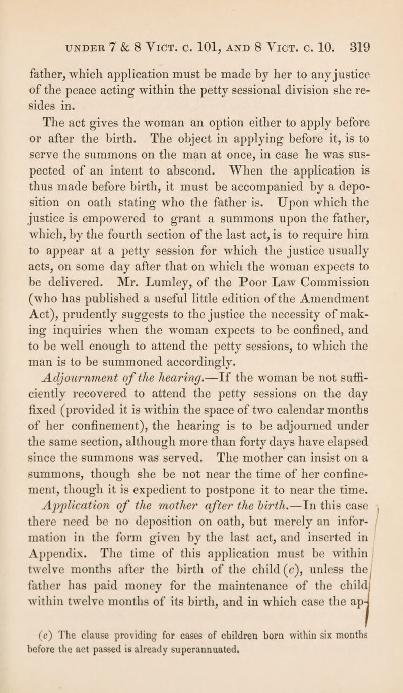 262 disability; and in the case of his death the heir had ten years from that time to bring his action (r). But now by statutes 3 & 4 Will. 4, c. 27, s. 2, “ no person shall make an entry or distress, or bring an action to recover any land or rent, but within twenty years next after the time at which the right to make such entry or distress, or to bring such action, shall have first accrued to some person through whom he claims ; or if such right shall not have accrued to any person through whom he claims, then within twenty years next after the time at which the right to make such entry or distress, or to bring such action, shall have first accrued to the person making or bringing the same (5).” In the construction of this act, the right to make an entry or distress, or bring an action to recover any land or rent, shall be deemed to have first accrued at such time as hereinafter is mentioned. The only rule that affects the question is this: when the person claiming such land or rent, or some person through whom he claims, shall, in respect of the estate or interest claimed, have been in possession or in re¬ ceipt of the profits of such land, or in receipt of such re?ity and shall, while entitled thereto, have been dispossessed or have discontinued such possession or receipt, then such right shall be deemed to have first accrued at the time of such dispossession or discontinuance of possession, or at the last time at which any such profits or rent were so received. It has been long held that the jus proprietatis, or mere right of property, is unnecessary to the gaining a settle¬ ment; if the party has the right of possession, which he can maintain in a possessory action, it is sufficient, although he has not a complete indefeasible title, or, as it is called in the old books, juris et seisince conjunctio (t), for not only the right to occupy renders the party irremovable, but also length of possession is primd facie evidence of title, though the court (r) Doe v. Jesson, 6 East, 80. (t) See 2 Black. Com. 195 et seq.