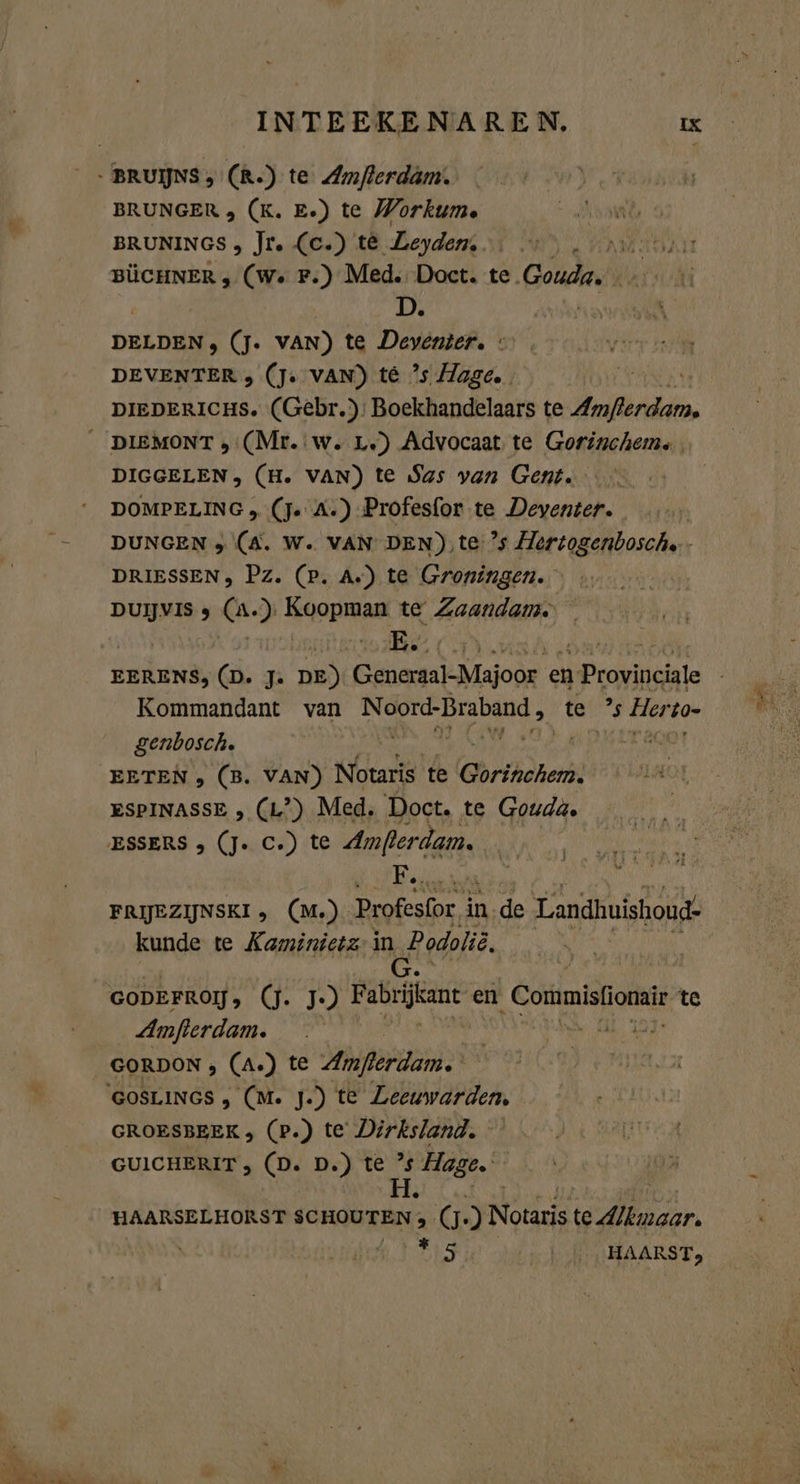 - BRUNS, (R.) te Amflerdam. BRUNGER 3 (K. Ee) te Workum BRUNINGS , Jr. (c.) te Leyden, PEN, BÜCHNER , (We F.) Med. Doct. te. Gouda, | DELDEN, (J. VAN) te Deventer. © DEVENTER , (Js VAN) té ’s Mage. DIEDERICHS. (Gebr): Boekhandelaars te Wekildin __DIEMONT , (Mr. w. 1.) Advocaat te Gorinchem, DIGGELEN, (H. VAN) te Sas van Gent. DOMPELING , (J« A.) Profesfor te Deventer. DUNGEN &gt; (A. W. VAN DEN),te ’s Hertogenbosche - DRIESSEN, Pz. (pP. A.) te Groningen. DUIJVIS 3 bit ) Koopman te Zaandam. ze EERENS, (D. J« pes Generaal-Majoor. en iP ronipchale Kommandant van Nord Braband ,_ te ig Herto- genbosch. ris ed EETEN , (B. VAN) Notaris te Gorthohet ESPINASSE , (L”) Med. Doct. te Gouda. ESSERS , (J. C.) te ak DAAN u Fat FRIJEZIJNSKI, (M.) Profesfor, in. de Landhuishoud! kunde te Kaminietz in Podolië. GODEFROIJ G. 7) Fabrijkane en Cormisfionair te Amjlerdam. GORDON , (A.) te Amfterdam. \GOSLINGS , (M. J.) te ande he GROESBEEK , (P.) te Dirksland, GUICHERIT, (D. D.) te ’s Hoge. HAARSELHORST SC HOUTEN. INT ) Notaris te Ar, | ka 6, | 5. :HAARST, ME,