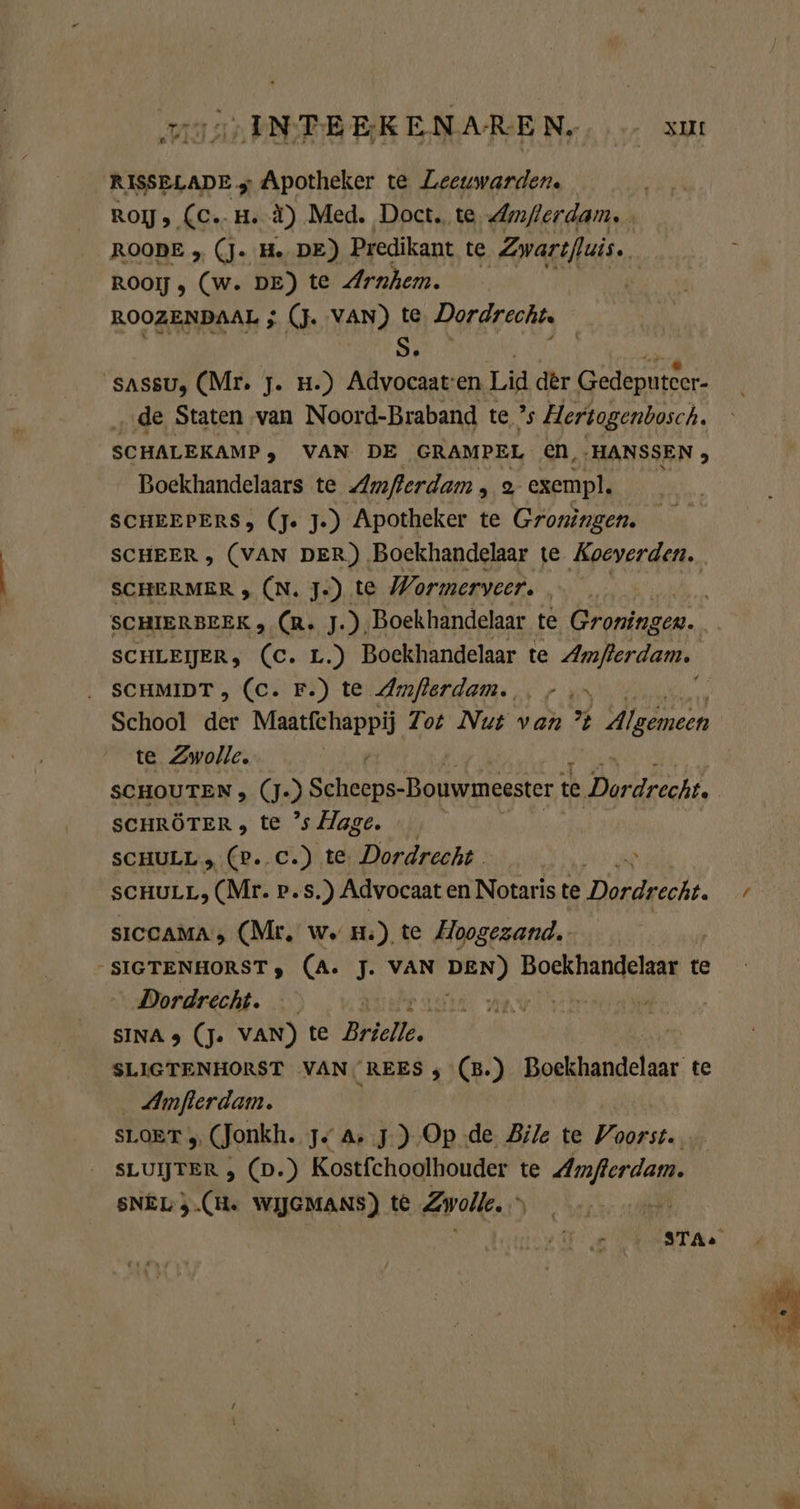 MON INTEERENAREN,, su RISSELADE „ Apotheker te Leeuwarden. ROIJ, (C.-H. ä) Med. Doct. te, Amflerdam. ROOBE „ (J- He DE) Predikant te Zwartfluis. ROOIJ (w. DE) te Arnhem. ROOZENDAAL ; (J. VAN) te Dordrecht. sassu, (Mr. j. u.) Advocaaten Lid der Gedeputeer- ‚de Staten van Noord-Braband te ’s Hertogenbosch. SCHALEKAMP, VAN DE GRAMPEL CN,:HANSSEN 5 Boekhandelaars te Amflerdam ir exempl. SCHEEPERS, (Je J.) Apotheker te Groningen. SCHEER , (VAN DER.) Boekhandelaar te. Koeverden. SCHERMER , (N. Je) te Wormerveer. 4 SCHIERBEEK ‚_(R« J. ) Boekhandelaar te Groningen. SCHLEIJER, (c. L.) Boekhandelaar te Amflerdam. SCHMIDT, (C. F.) te Amflerdam. Pr School der Maatfchappij Zot Nut van ° Algemeen te Zwolle. | 4 SCHRÖTER , te °s lage. SCHULL, (P..C.) te. Dordrecht SCHULL, (Mr. P.S .) Advocaat en Notaris te Dh SICCAMA , (Mr. we.) te Hoogezand. Dordrecht. PER SINAs (J. VAN) te Brielle, SLIGTENHORST VAN, REES , (B.) Boekhandelaar te _Amflerdam. SLOET 5, (Jonkh. je A, ) Op de Bile te Voorst. … SLUIJTER , (D.) Kostfchoolhouder te Amjlerdam. SNEL 3.(H. WIJGMANS) te Zwolle. »