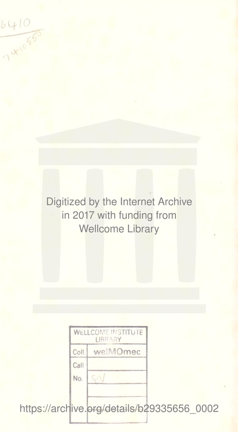 Digitized by the Internet Archive in 2017 with funding from Wellcome Library https://arch WtLLCOME INSTITUTE LIBFARY Coll. welMOmec Call No ive. ar§/details/b2 0002