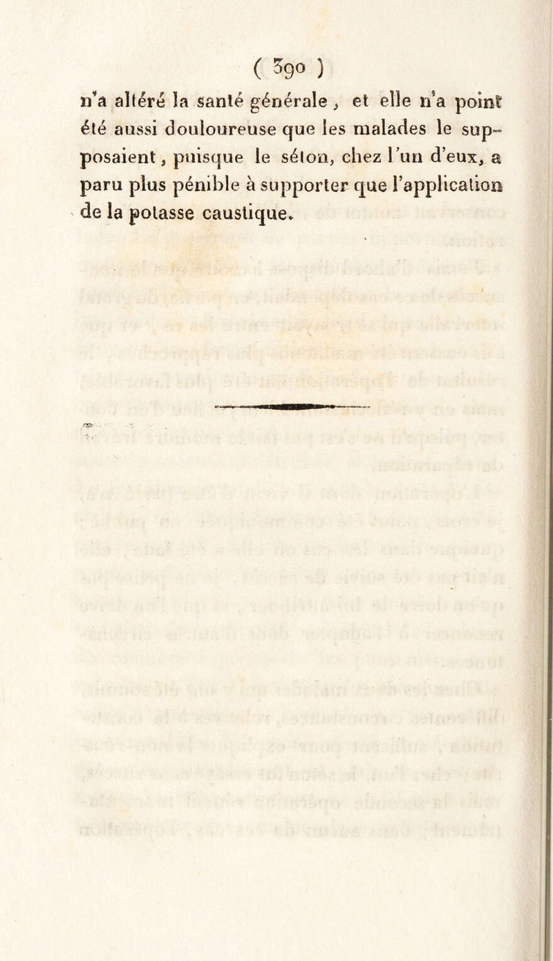ïTa altéré la santé générale , et elle n5a point: été aussi douloureuse que les malades le sup~ posaient, puisque le séton, chez l’un d’eux, a paru plus pénible à supporter que l’application de la potasse caustique*