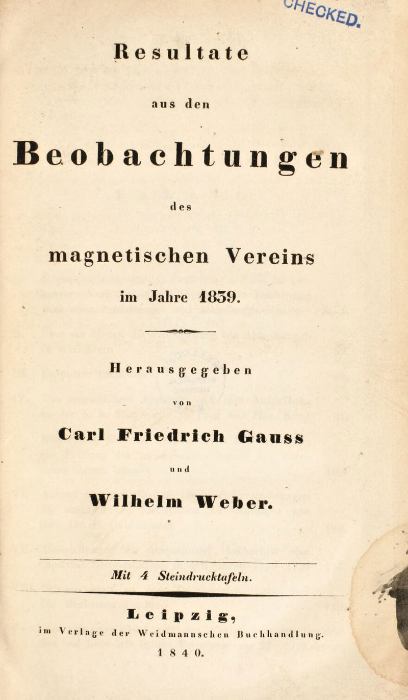 Resultate He°KE0' aus (len B eobachtungen des magnetischen Vereins im Jahre 1839. Herausgegeben von Carl Friedrich Gauss u n ii Wilhelm Weher. Mit 4 Steindrucktajeln. Leipzig, i in Verlage der AV c i d im annsch c n ]) 11 r Ii li a 11 d I u n g.