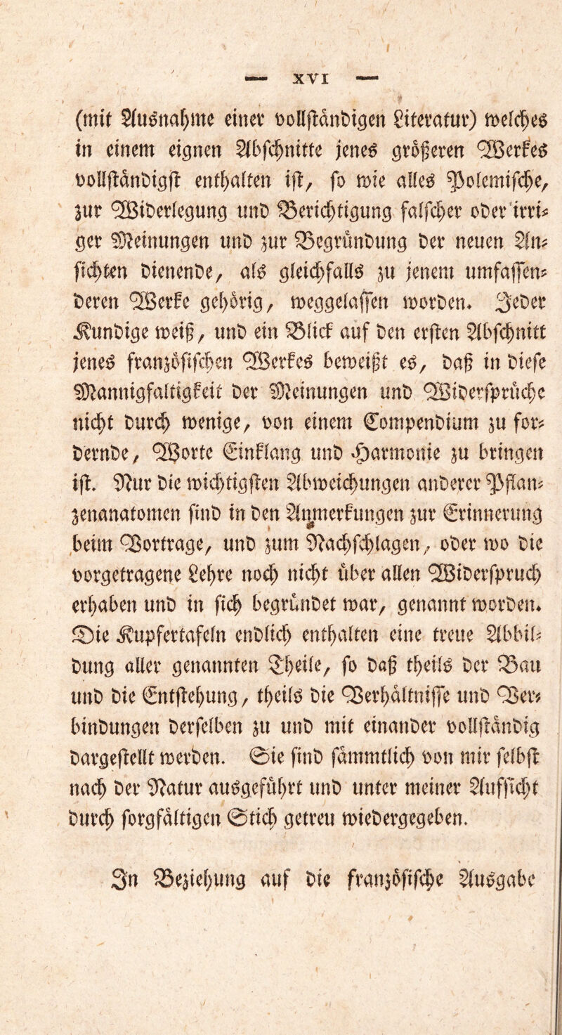 (mit Sluönahme einev oollftandigen gifcvatut*) melcfjes itt einem eignen Sibfdjnitfe jenes größeren 'SBerfeS tooUttdndigft enthalten ift, fo mie alles ^olemifdhe, jur fJBiderlegung und Berichtigung falfdjer oder irrt* ger Meinungen und jur Begründung dev neuen 21m fidtten dienende, als gleichfalls }u jenem umfetffens deren <3Bcvfe gehörig, meggelaffen morden. 3'eder kundige meip, und ein Blicf auf den erften 2lbfcf)nitt jenes? franjoftfebett *3Berfeö bemeijjt es, daf in diefe SDiannigfaltigfeit der Meinungen und QSiderfprüchc nicht durd> menige, von einem Compendium $u for? dernde, fJBorte Etnflang und Harmonie ju bringen ift. 9?ur die midjtigjten 2lbmeidjungen anderer ^>flam jenanafonten find in den 21tjtnerfungen jur Erinnerung beim Q3orfrage, und jum 2?achfchlagen, oder mo die porgefragene Sehre noch nicht über allen <3Biderfpruch erhüben und in fich begründet mar, genannt morden, ©ie Äupfertafeln endlich enthalten eine treue Slbbib dttng aller genannten $fKÜe, fo daf theils der Bau und die Entftehung, tf>eils die ^erhaltnife und QSer» bindungen derfelben ju und mit einander oollfiandig dargeftellt merden. 0ie find fammtltd) von mir felbfl nach der Statur auSgeführf und unter meiner Sfufjtdjt durch forgfäftigen 0ttcb getreu miedergegeben. 3n Beziehung auf die franjofifche gfudgabe