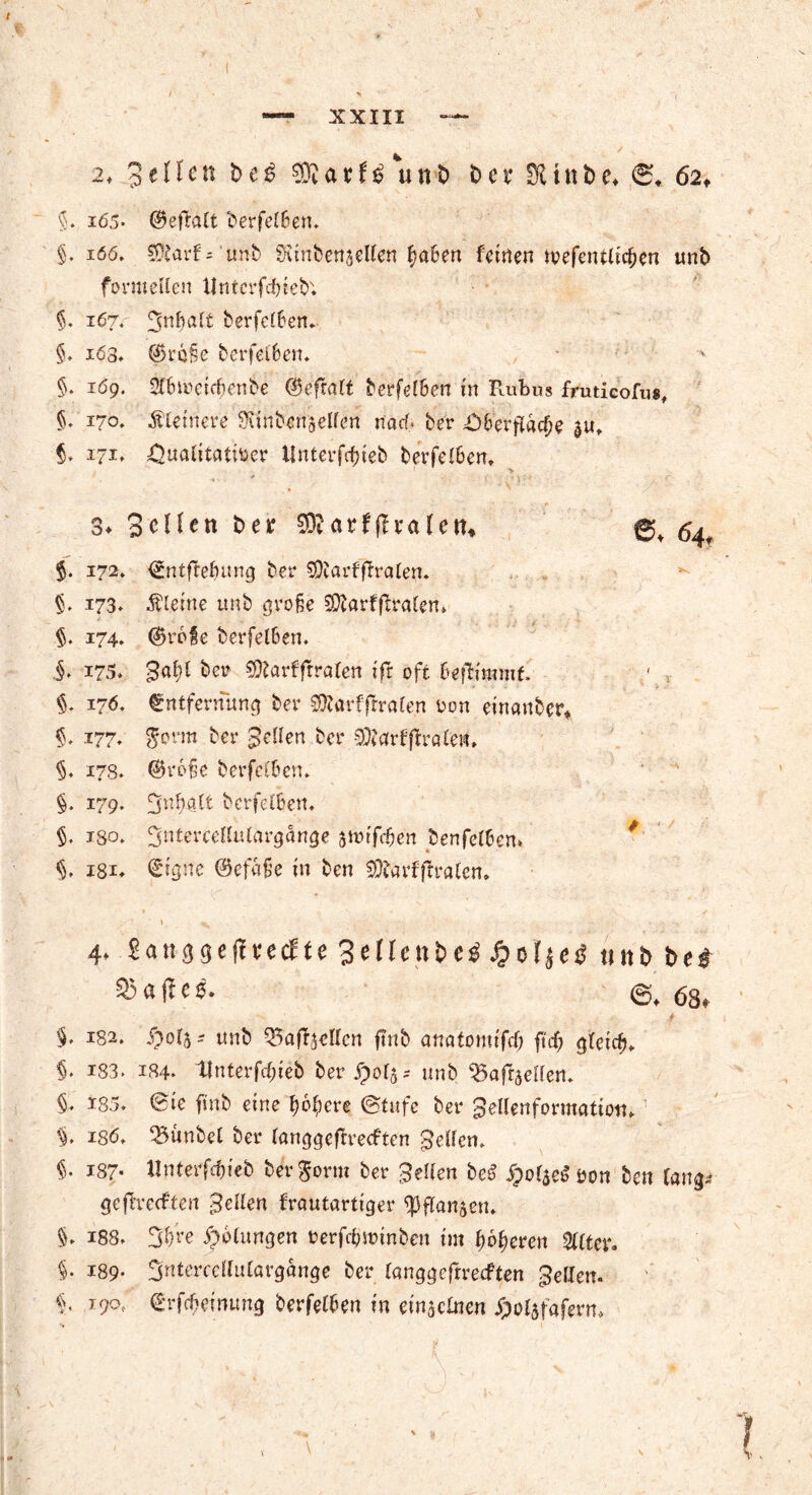 2* gellen be£ unb t>cx 5ttnbe> ©♦ 62♦ §. i65- ©eftalt berfe(6err. §» iöö. 5)£arf='tmb Sunbcnsellen ^a6en feinen tvefentlic&en unb formellen llntcrfdneb* §. 167. berfelfen* §♦ 163» ©rä§e berfelben* §. 1Ö9. Slbmcicbenbe ©eftalf berfelben in PaiLus frutieofus, §. 170. kleinere S'unbensellen naef. ber £)&erflac[je §ut $. r?1* i^nnlitatiüer ilnterfcfneb berjelBen, > 3* ScHen t>ex 53?arf(Iva(e©„ <5^ $. 172. ©ntflefmng ber 5)iarffh*alen. §. 173, kleine unb große 53?arff?ralen» $. 174. ©rofe berfel&en. J. 175* 3af)l bet? 5)?arffrralen ifr oft befümmf. §. 176. €ntfernung ber SÄarfflralen Xon einauber* §. 177- $<n*m ^r gellen ber Sföarf (traten. §♦ 178. ©roße berfclben. §. 179. 5ni)nlt berfel&en. $. igo* f$ntercellulargange amifeßen benfel&en» <&. i8i* <Signe ©efaße in ben 5)?arfftralcn» 1 \ ^ . , . .. 4* 2anggejUetfte3enenbe3£oI$e0tinbbe# ^3ajle0. 63, $♦ 182. i)ol5 - unb Q3aföellcn ftnb anatomifcf; fiel; gleich. §♦ I83. 184. Unterfc&ieb ber Jpolj* unb QSafoellen. §. i85. 0ie finb eine ßoßere (Stufe ber pellenformation. i8<5* ‘Bunbel ber langgefh’ecften gellen, i i87- llnterfcfjieb ber^ornt ber gellen bc$ #olae$öon ben lang* geflrecften gellen frautartiger <Pffanaen. §. 188. 3&re Rötungen uerfeßminben im ßoßeren Sitter. §• 189- ^terccllutargange ber langgefrreeften gellen, i 19°' €rMeinung berfel&en in cinscfnen #olafafern.