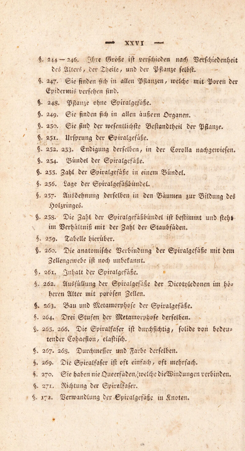 3Ö£VI §. 244 — 246. ©roße ifl Perfd;teben nad) 9i?etfcfnebenf)eifc bei Stylerl, ber XI;öUcr unb bet* ^flanse fel6fr. §» 247. @ie ftnbcn ftd; in allen 93flan5cn, welche mit ^3oren ber <£pibermil üerfc^cn fmb. §. 248» gjflart3-c ofjne ©piralgefäße. §. 249, ©ie ftnben ftd; in allen äußern Organen. §. 250. @ie füitb ber ivefentäcfyfte $5eftanbtfyeU ber iJJfianje, 251. llrfprung ber 0piralgefä§e. 5* 252. 253* €nbtgung berfelben, in ber Gorolla nad;gennefem §. 254- Q3unbel ber ©ptralgefäße. §. 255. 3af)l ber ©piralgefäßc in einem 35unbeL §. 256. Sage ber ©piralgefäßbiinbel., §. 257- Siulbefmung berfelben in ben Räumen jur Q5ttbung bei Ool^nngel. §. 258. Oie gafty ber @piralgefä§Cumbel ifr befbimmt unb fle^t im 55erl)ältni§ mit ber gafft ber ©tau&fö-bem §♦ 259. Tabelle hierüber. $. 260. 5>ie anatomifdje SBerbmbnng ber ©ptralgefäße mit bem ^ellengeroebc ift nod; unbekannt* §;. 261, %nt)alt ber ©piralgefäße. $. 262. Sfulfüllung ber ©pirafgefäße ber Oicotttyebonen im 1)6= bereu SUter mit porofen gellem §. 263, 95au unb 9Üietamorp$ofe ber ©piralgefäße- §. 264. Orei @tufen ber SÄetamorp^fc berfelben. §.265. 266, Oie ©piralfafec ift bitrd)ftd;tig, foltbe Pon bebeu= tenber So^aeftou, elafttfd). §. 267. 26s. Ourc^meffer unb $arbe berfelben. §. 269. Oie ©piralfafer ift oft etnfad;, oft mehrfach. $. 270. ©ie haben nie Oueerfäben,[welche bieSBinbungen Perbinben. §. 271. SRidjtung ber ©ptrelfafer. % 172, ^ermanbtimg ber ©piralgefäßc in knoten.