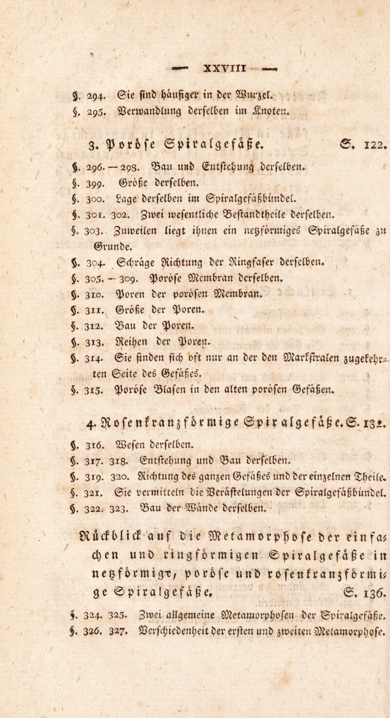 —- XXVIII —< §t 294. ©ie ftnb fyauftger in bei4 5öurj.eC* §. 295. 33ertranblung betreiben im Mnoten* 3*tyotbfe (Bpivatgefäfie. 122* §, 296.— 29s* Q5au u»b (gntfrcjung berfelbetn §. 399* ©rofie bcrfetöen* §. 300. £age bevfetöen im ©piralgefafibünbel. §♦ 301, 302. groct ivefentücfye Qpefranbtbetle berfel&en. §. 303. gutpeilen liegt ifynen ein netzförmiges ©piralgefäie 51t ©runbe* $. 304. ©tf;rage 9lief)tung ber Sfiingfafer berfel&en. §. 305. — 309* $orofe ©tem&ran berfel6en. §. 310* sp.oren ber porofen Membran. §. 311» @ro§e ber ^oren. §. 312* 55au ber *ßoim §. 313. beiden ber $oren. §> 314. ©ie finben ftc& oft nur an ber ben StfarfffraCen jugefefn4- ten ©eite beS ©efäfes. §. 315» flJorofe Q3lafen in ben alten porofen ©efafjen. 4. Sfvofenfranjformtge Bpix algefafie»®. 131. §. 316* 5Befen berfel&en. §. 317* 318* ©ntflefjung unb Q$au berfel&en* §. 319. 320. SHic^tung be^ganjen^efa^eeunb bereinjefnen Steile* §. 321. ©ie vermitteln bie fBeraftelungen ber ©piralgefafj&ünbel. §. 322. 323. 33au ber 58anbe berfel&en* SRucffrltd: auf bie 5}?efamorpfjöfe t>er etttfa d)en ttnD fing förmigen ®pivalgefa§e in negformigt, porofe unb rofenfrattjformi* ge @piralgefa§e, ©♦ 136. §. 324. 325» Birei allgemeine Sftetämorp^ofen ber ©ptralgefafje. §. 326, 327» $$erfc$ieben^eit ber erften unb jtpeiten Sföetamprpfjtofe. \\