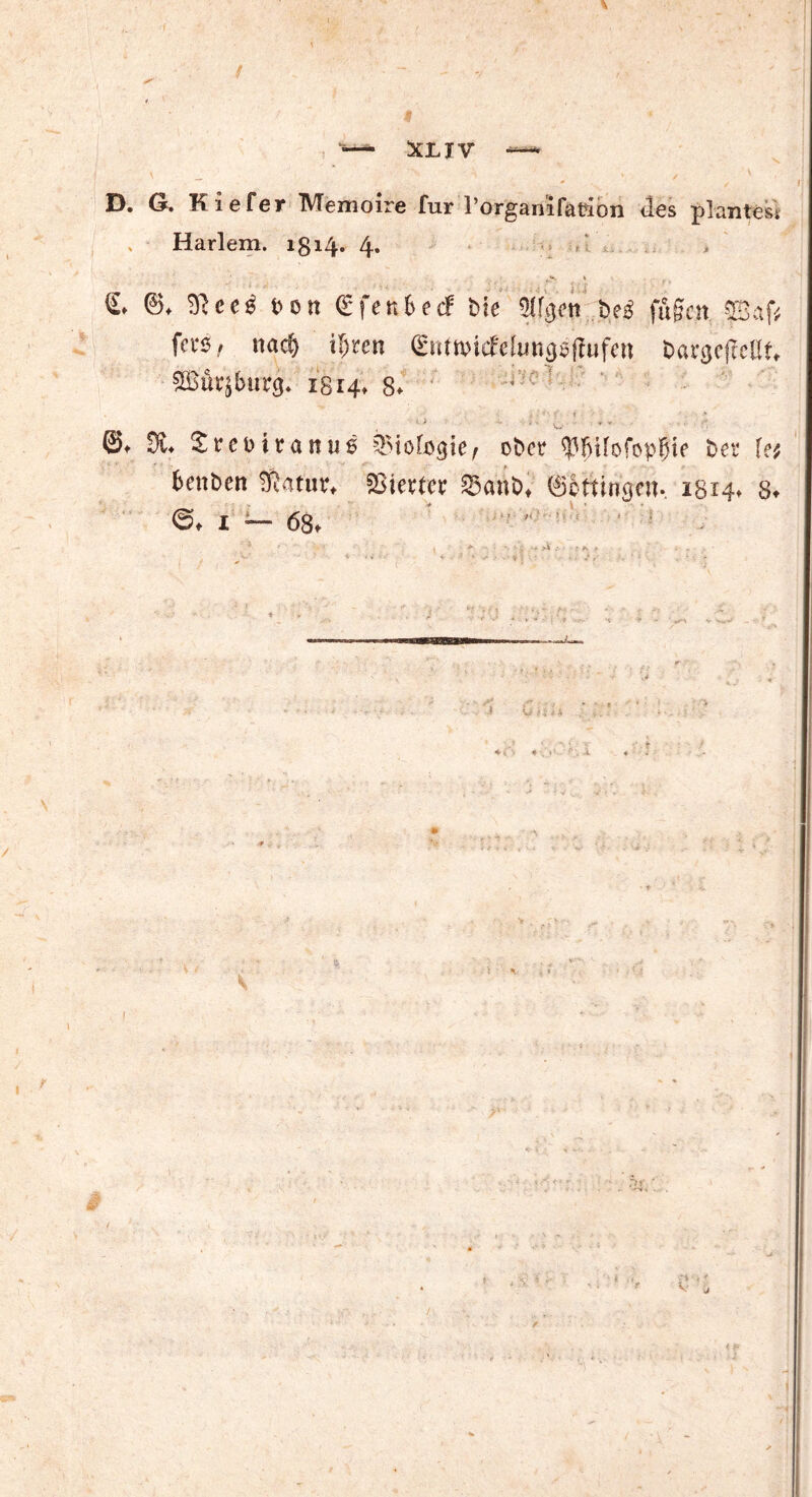 XLTV D. G. Kiefer Memoire für l’organifaüion <les plantest Harlem. 1814. 4* 4 * 'fl *iA £♦ 0* fron <£fen6ecf Me 5I^ett i>e$ fugen $3$f* fct‘3! nacf) i[)ren (EntiMcfelungelfufen i>ar<jcfTeilft ©tfrjburg* 1814» 8* * , ' * ~ w * v <S. Sw Sretmanus Biologie, ober Wntofop^ie bet Ui fceit&en SJ.itur, SBicctcv Sanö, (Scttingfii. 1814. 8. 1 — 68. ” -t T - ' 1 y , i« 4-, # . »'• . . i s r 5 ’V * , %; * & / r* •■ r v