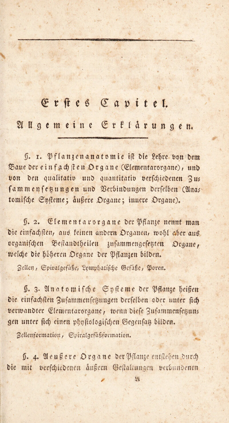 A \ €* t ft c 6 Kapitel. II gemeine (Erklärungen. 5* i♦ ^PfXatt|enanafomie tfT Mc £et)re bon bem 95aue ber e i n f a cf) ji e n O r 9 a n e OSicmettfarorgane), itnb bon t>e»t qualitativ itnb quantitativ VcrfcC)iebencn %w fammenfefsungen unb SSerbinbungett berfefben (5lna* tomifc^e ©t)fleme; äußere .Organe; innere Organe), 5, 2, €*fe ment ar organe ber $flan$e nennt man bie einfachen, au£ feinen anbern Organen/ motjl aber ati£ organifcfyen 93eßanbtfjeUeu ^ufammengefe§ten Organe f metöje bie fjofjeten Organe ber $ffan$en bilbetr, Belten f ©piratgefafje; Dpmp&attfc$e ©efaße/ ?Jorem 4 • ^ ^ ' ■' / $♦ 3- 5lnatomif4e ©pfüme ber $ flau je Reißen bie einfachen 3ufammenfejtmgen berfeiben ober unter ftcfj bermanbter QMementarorgane, wenn biefe 3ufammenfe$un$ gen unter fic^ einen p^pftologifc^en @egenfa| bilben, gellenformation, ©ptratgefafjfonnatioru $♦ 4* Sleußere Organe ber^Pflanjeentfielen.burd} bie mit bcrfc^iebenen äußern ©effaUungen berbimbenen ✓