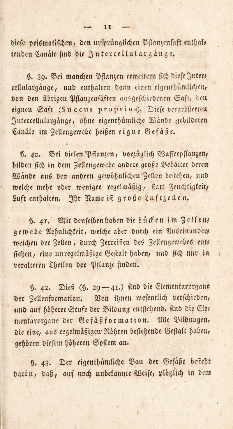 biefe ptiemaftfc^ett / ben urfprtmgHd)cn 95ßan$etifaft entljal* teuOcn Sandle ftnb bic 3 n t e r c e l1 u U r g d n g e* I, $♦ 39* Q>ei manchen <PfIan$en erweitern ßch biefe 3nter* ceßulargdnge , unb enthalten bann einen eigentümlichen, ton ben übrigen <Pßan$enfdften auogefdjiebenen @aft, ben eignen 0aft (Succns proprios). £>icfe vergrößerten 3nterceUulargdngc, ohne eigentümliche SBdnbe gebilbefen Sandle im gcßengewebe feigen eigne ©efdße* S* 40* 25ei tiefen p^3flatt$ett/ torjugfic^ 5BaferpjTan$e% bifben ftd> in bem Jeßengcwcbe anbere große 23efjdlter Deren §£dnbe anß ben anbern gewöhnlichen Beßen beheben, unb weld)e mehr ober weniger regelmäßig, ftatt $eud)iigfeif, £uft enthalten* 3^r -Rame ift große £ u f t$ c ll e tu 1 , , . i ^ ö* 41* 03tit benfefbenbaben bie dürfen im Seffent gewebe 5fefjnlid)feit, welche aber burd) ein Sluäetnanbe# weid)en bet* fetten, burd) Zerreißen be3 en^ ßehen, eine unregelmäßige ©efialt ^aben, unb fiel) nur in veralteten feilen Der f flanke ftnbcn* ö. 42. £>ic§ Cö. 29—41.) fint» bie (gremeniarorgane ber S^nfcrmation* SBon ihnen wefentlid) terfehicben, unb auf höherer ©tufe ber Gilbung entßehenb, ftnb Die Sie* ntenfarergane ber ®efdßformat ion* 3Ule Gilbungen/ bie eine, anß regelmäßigem bohren bejfehenbe 0e|?a(t haben, gehören blefem l)b$mn ©hfiem an. * 43» £>er cigenthümliche 55a« ber ©efdßc befiehl barin, ba§, auf noch unbefannte ibßeife, plbgiid) in bem