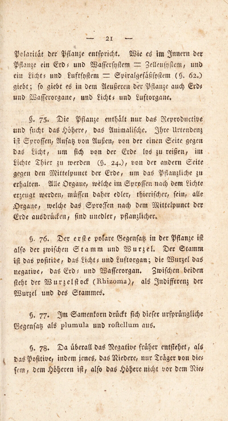 t * 1 SßefavifcU Dev' $j!att$e enffpvic^f* £8ie eß im Ämtern bet $jTan$c ein (£vD * unD £Ba|fevfpiTem ~ 3e(lenfs)^em ^ uni) ein £icf)f* tinb £uftfofiem “ 0pivalgefd§foftem (Ö* 620 / ^ giebt; fo gicbt eß in Dem $leu§even Dev $ffan$e aud) €vD* unD £öafevovg«ne, mb unD £uftovgane* §. 75* Die ^Panje entsaft nur baß fKeptot>uctit>e mb fue^t baß S^U)ctef baß 2lnimaUfc(j.e* 3^e UvtenDettj fft 0pvofen/ 2lnfag Dort 5lu§en, Don Dev einen 0eitc gegen baß £id)f ^ um jtdj non Dev €vDe lo^ £u reißen/ int £id)te £fjiev $u mevDen (S* 24.) f Don Dev anDevn 0eite gegen Den SOtitfefpunct Dev £*vDe, um Da3 $Pftan$lid)e erhalten. 2lUe Organe, weld)e im 0pvpffen nad) Dem £id)fe erzeugt werben, muffen baljcv eblexf ievifd)ev, fein, alle Organe, welche baß 0pvo{fen nacf) Dem 93?ittclpunct Dev €*vDe auDDvuden, ftnb uneblev, pffan$licf)etv ö- 76. Dev evfie pofave ®egenfa£ in Dev $jfan$e tf! alfo Dev $mifd)en 0tamnt unD SBuv^eL Dev 0tamnt ifi Daß pofitibe, baß £id)t* unD guftovgan; Die SBur^ef bas> negative, Daß(£vD* unD aBajfevovgam 3^tfd)en beiben ftefjt Dev $3uv$el|io<l (Rhizoma), a\ß 3nDiffevenä Dev £Buv$el unD beß 0tamme^ Ö» 77* 3m ©attmtfovn Dvucft fi'd> Diefev uvfpvünglidje ©egenfag alß plumula unD roftellum anßt v r. I * / ö, 78» Da übevaö baß Negative fvujjev entfielet , afö DaH^ftttDe/ inDem jcne^ Da3 fiebere, nuv Svdgev von Die* fern. Dem ^ofjeven ijt, alfo baß S}tytxt nid)t vor Dem Sftie* /