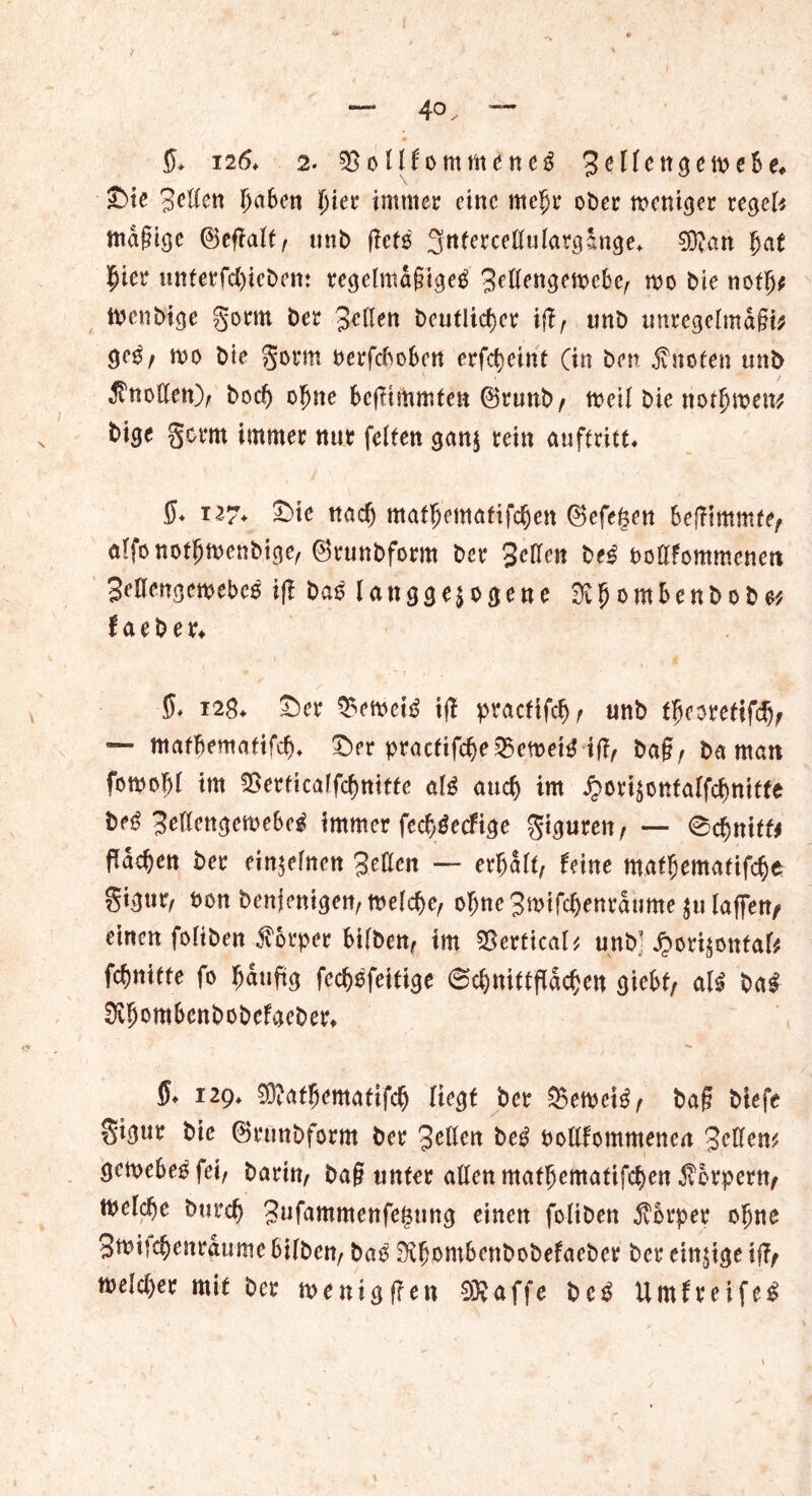 5* i26* 2. ^ollfommenel %elten$efte'be* ©ie Sollen Ij^en l)'m immer eine mefjt* ober meniger regele nta§tge (BefTalf/ unb f?ete 3nfercellulargdnge* 93?an fyat fjier unterfebiebem regelmäßige! 3e0engen>cbc/ mo bie notb* tbenbi^e gorm Der gellen bcutlidjer ijl, unb unregelmäßig $e$, mo bie gorm oerfcSoSen erfebeint (in ben knoten unb Knollen)/ bod) ofjne SefKmmfen ®runb/ n>eil bie normen* bige gorm immer nur feiten gern* rein Auftritt« $♦ 127* ©ie nach matljematifcben ©efeßen Seffimmte/ alfonotbmenbige/ ©runbform ber Selleit be! oodfommenen Sedengewebcl ift bal langgejogene $bomSenbobe* faeber* \ ft ff, 128* ©er SVmet! t|? practifcbr unb f^eoretif^ — ntatbematifcb* ©er praefifcbe&cmetl ift, baß/ ba man fomo|)l im $>erticalfcbnitte all auch im j?ori£onfalfcSniffe M SellengemeSel immer fecblecfige gtgureit/ — 0cbnitfr fldcben ber einzelnen Sellen — erhalt/ feine ntathematifebe gigur^ bonbenjenigen/ft>e(cbe/ obneSmifcbenraume julaffet?/ einen foliben Äorper Silben/ im SBcrtical* unb’ ^ori^ontafe febnitte fo fjduftg fecblfeitige 6cbnittfldcben gieSt, all bal ^vbomSenbobefacber» $♦ izg* ®atbemafifcb Hegt ber 35etpetl/ baß biefe gtgur bie ©rutibform ber bei ooltfommenen Seifen* gcmeSelfet/ bartn, baß unter allen matbematifeben Körpern/ tuelcbe bureb Sufammenfegung einen foliben Körper ohne Smiidjenrdume Silben/ bal 9?bombenbobefaeber ber einzige if?/ melcber mit ber menigf?en «Raffe bei Umfreifel