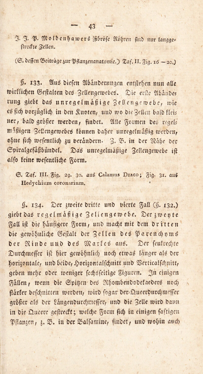 3* 3» o tt enßawerS üftörofe Sfäßren ftnt> ftur langes ßrecfte Stilen,. * i t (©♦tejfcn beitrageaur^flanjenaftatomieO £af,n. gig. 16 -20,) S♦ 133* 21u$ liefen 3i6anbcumtgcn entfielen nun aße Wirklichen ©eßalten beb 3eßengewebeb. Sic erße Sllariöw vung giebt bab unregelmäßige Sellengewebc/ wie eßfid) bezüglich in ben knoten, unb wo bie3eßen balb’llei* ner, halb großer werben/ finbet Sille gönnen beb regelt mäßigen 3cCengewcbc^ tonnen baßer unregelmäßig werben/ oßne fieß wefentüch zu nerdnbern- 3+ $?♦ in ber Bldßc Der 0ptra(gefdßbinbeß S>a‘b unregelmäßige 3cKengemebe iß alfo leine wefentlicße gorm, ©« £af. III. <$tg* 29. 30. a\li Calamus Diaco; gtg. 31, au$ Hedychium coronarium» * $. 134. Ser zweite brüte unb bicrfc gaß Q). 132,) giebt bab regelmäßige 3 e 11 c n g e w e b e* Ser z m e 91 e gaß iß bie häufigere gorm/ unb macht mit bem britten bie gewoßnlicße ©eßalt ber 3eilen beb Sparenchomb ber Stinbe unb bei? 33? a r f c b aub. Ser [entrechte Surchmejßer iß hier gewöhnlich noch etwab langer alb ber horizontale^ unbbeibe^orizontalfchnitt unb SSerticalfchflitt/ geben mehr ober weniger fechbfcitige gigurem 3h einigen gdßen f wenn bie Spinnt beb ^iljombenboDefaeberb noch ßdrler befchnitten werben/ wirb fogar ber/üueerburchmeffer großer alb ber Jättgen&urd)meficr/ unb bie 3eße wirb bann in bie -Queerc geßreeft; welche gorm ßch in einigen [affigen ^ßaujett/ z* 35* in ber 2>alfamine/ finbef/ unb wohin auch