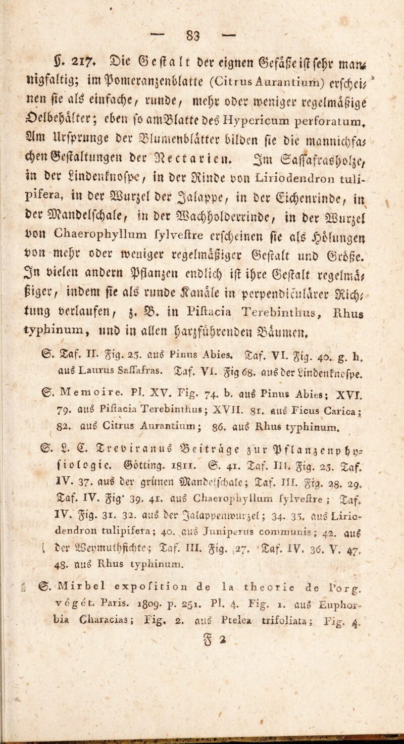 $♦ 2i7* 2)te ©e(?a(t ber eignen ©efaßeift fe$r matu itigfaltig; imipomeranjett&iafte (Citrus Aurantium) eefc^ei^ nett fie alß einfache, runbe, ntei)r ober weniger regelmäßige £)e(Bef)a[fee; eben )0 cun53(atfe be$ Hypericum perföratum«, Sim Ursprünge ber ^blumenMcitfer bilden fie bk ntannicfjfa* $en®ej?akungen ber Sie ct arten, 3m Sajfafra^olje, in ber ^inbenfnofpc, in ber Dfanbe Don Liriodendron tuü- pifera, in Der CßBur^el ber 3<kappef in ber Sic^envinbc^ tu ber €D?anbelfd&afe f in ber SBa^oibemnbe, in ber 'fSBurjef bon Chaerophyllum fylveftre crfdjdncn fie aU gelangen bon met)r ober weniger regelmäßiger ©eflafe tmb ©r&§e. 3n bielen anbern $f5an$en enblicfc ifi tfjre ©efWf regelnd ßtger/ inbem fie a(£ runbe f anale in pcrpenbicnldrer SKicfc tung Perlaufen / $f in Piftacia Terebinthus, Uhus typhinum, nnb in allen $arjffi$renben 354«men, £af, II. $ig. 25. ftU$ Pinus Abies. £af. VI. $tg. 40. g. h, au§ Laurus Sßflafras. %a\\ VL $tg 68, att$ ber Dtnbenhtefpe, Memoire. Pl. XV, Fig. 74. b. qu£ Pinus Abies; XVI. 79. att$ Pifiacia Terebinthus; XVII. 81. eU’o Ficus Carica; 82, au£ Citrus Aurantium * §6, aut? Rhus typhinum. £. £. £reoiranu6 beitrage 3 u r $ f l a n 5 c n p fio legte, ©otting. i8n. ®. 41. £af, II s. $tg. 25, £«f, IV. 37. au£ ber grünen #fcanbe!fcüale; Zaf. Jll. grg. 23. 29. Zaf. IV. §tg* 39, 41. aus Chaerophyllum fylveftre ; %af IV. $tg. 31. 32. auS ber 3afappemt>urjel; 34- 3h auS Liric« dendron tulipifera; 40. aus Juniperus communis ; 42. auS t ber SBepmut^ft^tc-; £af. TU. 'Jig, 27, Staf, IV. 30. V. 47, 4S, PUS Pthus typhinum. | @, Mir bei expofition de la theorie de borg, reget. Paris. 1809. p. 251. Pl. 4. Fig. 1. auS Euphor- bia Characias; Fig, 2. auS Ptelea trifoliau; Fig. 4, S a