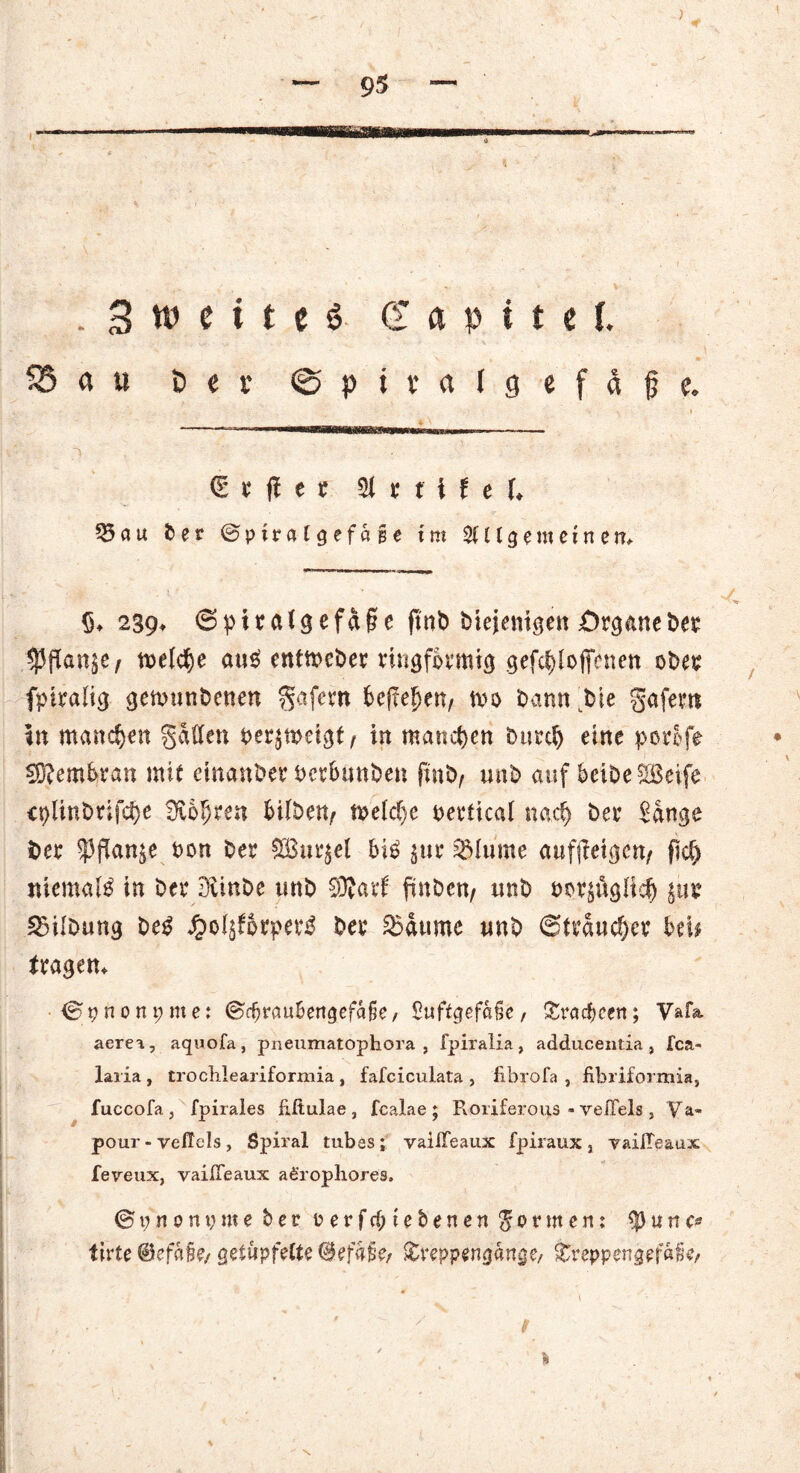 . 3 w e i t c $■ d a p i t e f. SS « u Per ©pivalgefäfje. . _ ;. ’j v i ^____ <E t ft e t a r f i f e (♦ 55 au b e r ©piralgefape im 2U l g e m e i n e n, $♦ 239, 6piraigefd§e ftnb btejentgen Drganeber 53flan$e/ roelc^e at?$ cntn>ct>er ringförmig gefddoffemen ober fptralig getonnbenen gafern befreien, n>o bann bie gafent ttt manchen gdften t>er$mei^t ^ in manchen sniufj eine porofe Membran mit emanber nerbunben ftnb, uns) auf beit>e SGBeife cplinbrifcfye Üioljren bilben, n>elcf)e oertical nad) ber Sange fcer $Pflan$e non Der SSSurjel bi£ $ur 25Iume aufttetejeu/ fkf) niemals in bet4 Dvinbe mtb ®arf finben, unb t>ot4j$gIidj juu Gilbung be£ «fto^forpeeg ber 53dume trab ©trauter bei# tragen, ©0 n o n t; m e: ©d^aubengefafie, Suftgefafie, Tracheen; Vaf& aerei, aquofa, pnenmatophora , fpiralia, adduceutia, fea- laria , troclileariformia , fafciculata , fibrofa , fibriformia, fuccofa , fpirales üfiulae , fealae ; Roriferous »vefiels , Va- pour-veßcls, Spiral tubas; vaifleaux fpiraux 3 vaiiTeaux feveux, vaißeaux a^rophores. © p n o n p m e b e r oerfd;tebenen gor men: $ u n c*
