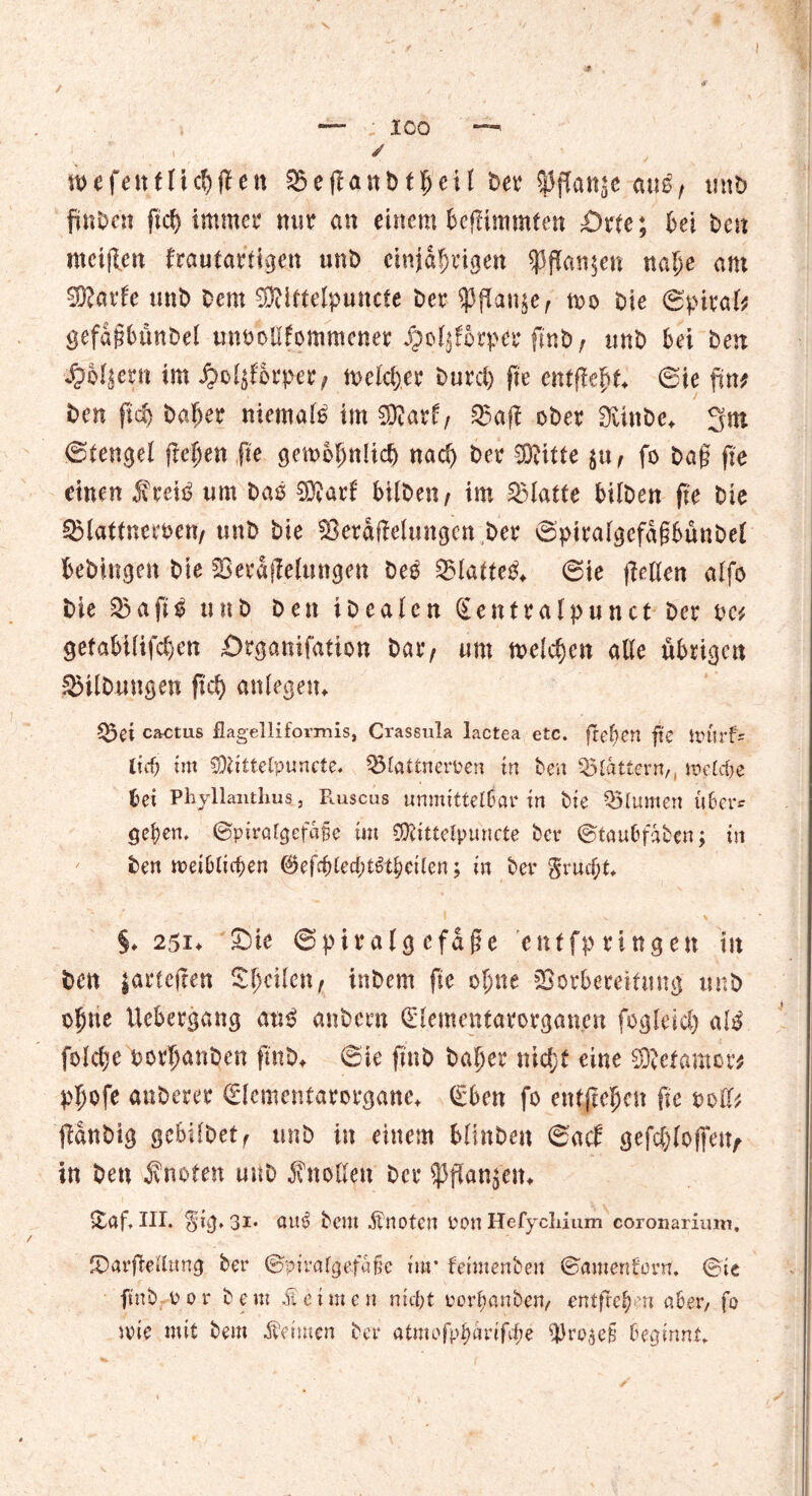 ) — 100 —' , / wefentüchf?en SJejlattbtJeil bet* SPffanje an$, rntb fünDen ftch immer mir an einem befümmfett £>tte; bei Den meiden frautartigen unö einjährigen $ffan$en nahe am SKarfe tmD Dem SRittelpuncte Der ^flan^e, tto Die ©pirak gefd§bünbel unnoUfommener/p.oljforper ftnD; imD bei Den •«^Mjern im ^oijf&rp-er/ melier Durci) jte ©te fim Den fid) Daher niemals im ®arf/ Vad oDer OitnDe* 3m ©tengei freben fte gewöhnlich nach Der CDcitte $u f fo Da§ fie einen Steiß um Daß Eföarf bilben/ im Platte bilDen fie Die 95lat(neroen/ tinD Die Verddelungcn Der ©ptralgefdf?bünbe( beDingcn Die Veredelungen De3 Vlatten ©ie ließen alfo Die Vaftß unD Den iDealen Sentralpunct Der oc* gefabüifchen Örganifation Dar, um welchen alle übrigen SBüDwtigen fiel) anlegetn Q3ei cactus flagelliformis, Crassula lactea etc. feeren fte lieb im SDtittetp-uncte. Vlattneroen in Den Vlattcrn,, melcbe bei PhyllanthusLj Ruscus unmittelbar in Die Blumen über* geben. ©piralgefafje im CDtittelpuncte Der ©taubfaben; in Den weiblichen ©efcbtecbt^tbeilen; in Der gruejt* §♦251* Sie ©piralg cfdflc entfpringen in Den |artefren feilent inDem fie ohne Vorbereitung unD ohne Ucbergang anß anDern ©lementarorganjm fogleict) al$ folche PorhanDen fmD* Sie ftnD Daher nicht eine SDJefamor* phofe anDerer ©lementarorgane* (Eben fo entftehen fie ooß3 jlanDig gcbi(Detf unD in einem blinDen ©aif gefc&loffetv in Den knoten unD Knollen Der SPflanj'etn &af. III. gig» 3i* aitö Dem knoten oon Hefycliium coronarium. Storftellung Der ©piralgefabe iur feimenben ©amenforu. ©ie ftnD oor Dem it einten nicht rorbanben/ entfielen aber, fo nie mit Dem keimen Der atmofpbarifebe $Pro$e§ beginnt.