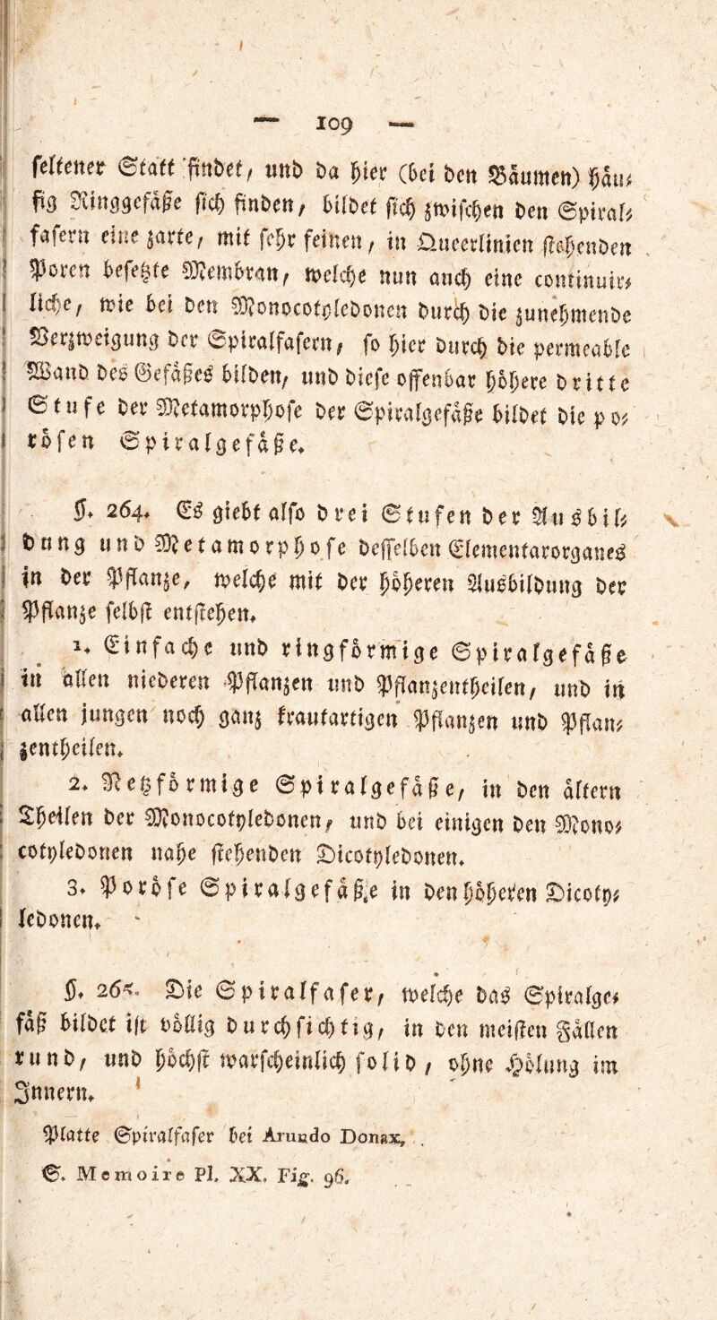 fdienet &tatt finbef, unb ba i^iec (bei beit SJäuttictt) (jau# fi3 3iinggefd£e fid) finben, hübet ftc§ jtt?ifd)en ben Spiral fafu.ii eine}urte, mit jc^r feinen , in üluceriinien lieijcnDen • V°^en befe^te Siembran, Weiche nun auch eine continuir* I liefe, wie bei ben fOionocofpieboucn burcf) bie junefjmenbe Skriwetgung bet- epitaifafern, fo hier bueef bie permeable ’ ^al!C> bee@efa§eg bilben, unb biefe ofenbar höhere britte i ©fufe ber SRetamorphofe ber ©piraigefdge hübet bie p w i rofen ©piraigefdf e, (J.264. <£i giebt alfo brei Stufen ber 2lugbik bting unb 5Ü?ef atnorphofe befelben (Eieinentarorganeö ! i» ber «Pflanje, weiche mit ber höheren Slubbilbung ber i ^Pfianje felbfl entffefjen, 1. C-infacfe unb ringförmige ©piralgefage i iii aßen nieberen «Pfanjen unb «Pfianjentheiien, unb in ( aßen jungen noch Ö«»i fraufartigen «Pflanzen unb «JJflan# i jentpeiien, 2. iKegfo rmige ©pi ralgefdge, in ben altern ; ber 50?onocofplebonen, unb bei einigen ben fOfono» : cofpiebonen nahe fiepenben Sicotpiebonen. 3. «Poröfe ©pitaigefdg.e in ben höheren Sbicofp# i lebonen. r / • ■/ • 5. 26<. Sie ©piraifafer, welche bas ©piraige* fdg bitbet i|t bößig burchficffig, in ben meifiett gdfien runb, unb pöd;jt marfcl)ein(ici) fotib / ohne Rötung im Snnern. tylattz ©ptraffafer bei Artmdo Domxf 0« Memoire Fl, XX, Fig. 96,