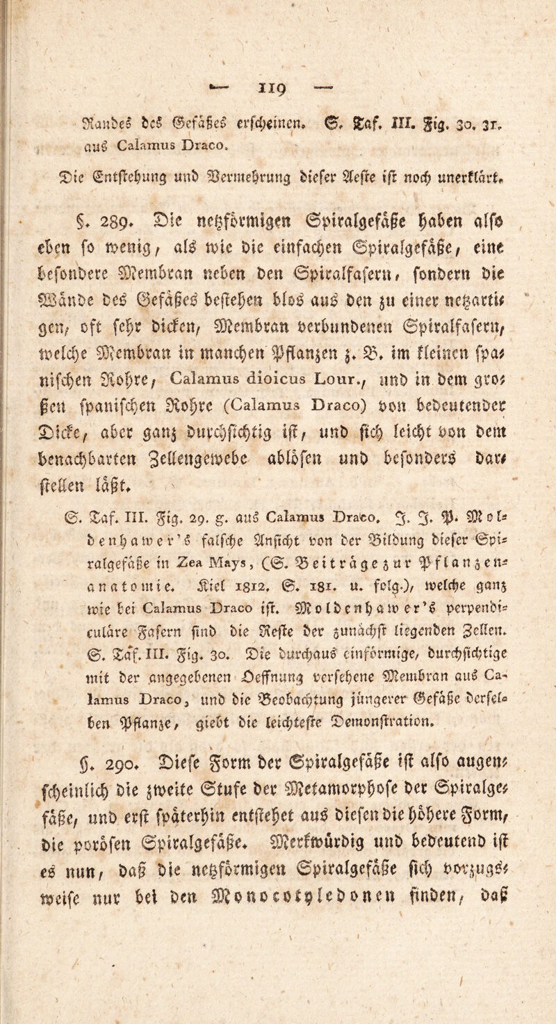 aug Calamus Draco» ®ie Sntjle&ung unb Vermehrung tiefer Sfeffe tfr nocf; unerffe* §♦ 289* Sic negfotmigm ©pttafgefdfze haben alfo eben [0 tx>eiitg ^ al^ nne Oie einfachen ©>italgefd§e / eine befonbete SWembratt «eben Oen ©piralfafetn > fon&ertt Oie SBanOe @efd§e£ befielen bhß auß Den $ti einet negattw getv oft fe^t Oicfen, SKembtan oetbunbmen ©pttalfafettt, welche SÄembta« in manchen $Pflan$en $♦ im Keinen fpa* nife^ett SRofjte/ Calamus dioicus Lour,, uttb in öem <jto; ßett fpamfdjen Stopte (Calamus Draco) t>on bebeutenOet Sjfcfe/ aber gan$ Outä)flcf)iig tfl, unO fiel) leicht &on Oetn benachbarten 3Klengemebe abßfe» un$) befonbet^ bat# (Men Id§t> - ©. £af* III. $ig. 29. g. au5 Calamus DraCo, fy 5* SÄ 0 ^ b entartet’6 falfc^e 2lnfM;t ton ber Vilbung brefer ©pi* ralgefaüe in Zea Mays, (<g>. $5 c i t r a g e 5 tt r ^ f l a n $ e n* a n a 10 m i e. Äiet 1812. ©. 181. u. fol£.)/ n?efc^e gan$ wie bei Calamus Draco tft. SÄo lbenh ö tt» er*$ perpertbt* cutdre gafern firtb bie SKefle bet sundcfyft liegenden gellem ©, £af. III. g. 3o> £>ie burctyauS einförmige/ burc^ftd;ttge mit bet angegebenen Deffming terfebene SÄembran au$ Ca- lamus Draco, tmb bie Q5eo5acf?furig jüngerer @efd$e berfet« tien $Jflan^e, giebt bie leicfyteße T>emonftvatioti. <$. 290. Jjiefe gom ber ©ptralgefdffe ifi aifo äugen? fdjeinüd; bie jmeife ©tufe bet: SRefamorpftofe 6« ©pirafge? fa§e, unb erjt fpdtec^in entfielet auö biefen biel/clje« gönn, bte potofen ©pintlgefäjje. Cföerfwürbig ttitb bebeutenb iff es nun, ba§ bte negformigen Spitalgefä§e ftcl) t>otjug& weife nur bei beti SRonocotplebonen finben, bafs
