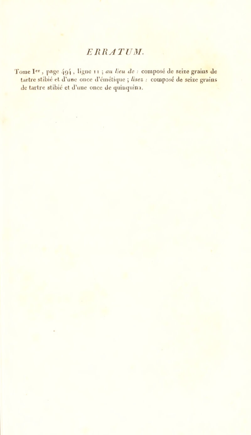 ERRATUM. ome Ier , page 4f)î > ligne > ' ; au lieu de : composé de seize grains de tartre stibié et d’uBe once d’émétique ; lisez : composé de seize grains de tartre stibié et d’une once de quinquina.