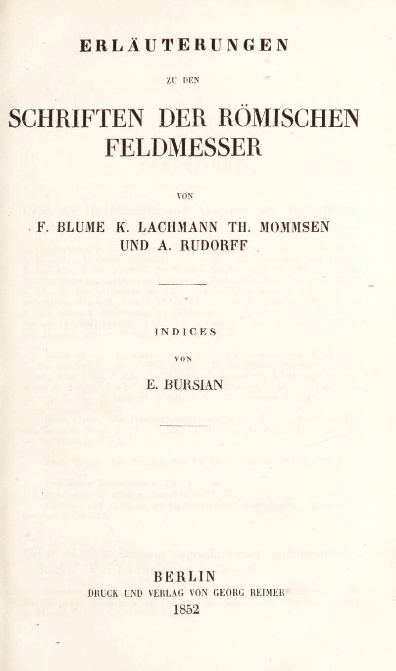 ERLÄUTERUNGEN ZU DEN SCHRIFTEN DER RÖMISCHEN FELDMESSER VON . F. BLUME K. LACHMANN TH. MOMMSEN UND A. RUDORFF INDICES VON E. BURSIAN BERLIN DRUCK UND VERLAG VON GEORG REIMER 1852