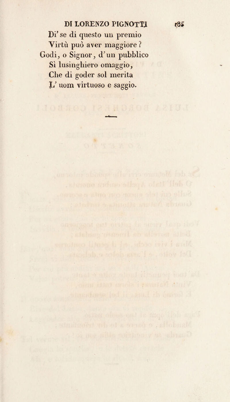 Di’ se di questo un premio Virtù può aver maggiore ? Godi, o Signor, d uri pubblico Sì lusinghiero omaggio, Che di goder sol merita 1/ uom virtuoso e saggio.