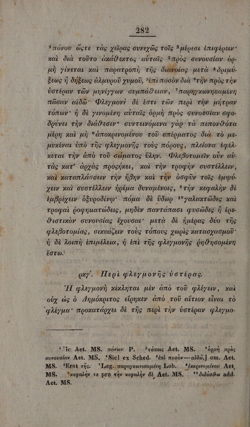 !«ÓrOU Ogre TG ysipug guvey ic TOlG * u£oect. énupépsw xui Oux voUrO GXdÜsxroc cUrcis *ngóg ovvovolev óg- m diis xot T. 0C T0711) Tc Owxvoleg uer. * piu Éewc 1j Órj&amp;eee Goo yvuoU, Sixt t000v Ok *riv móc vv Üoréonv TOv wuviyyov cvumaó euxty , nagnyxovoouén &amp;ocv cl0: GAsyuov? ó6 iori rV 7zteQl Ti wj Qe TOOV' 7) 08 ywouévrn evroig Óou; moóg Gvvoboicv cqo- Opóve, T5» OwkÓtow* cvvrtwÓusvo y&amp;p'vÀ memovOóro fon xci wi *émoxowoutvov ToU oméojurog Ou TÓ pue- uwox&amp;vat oz vije qXAeyuovi;c ToU móoovg, mAsiovo iq£A- XETOL TT?V ó7tO TOU copo Toc dA«v. QAsfovoustv OUY QU. us XoT' aoyco ied bp. xot did Tpognv OVOTÉAAEL , xol xoromAGoosup TQ Tv xci TV 00g» TOig &amp;pyi- gt xci cvortAAsw Tofuo Ovvoufvoig, *v5v xegaAnv Ói &amp;pfo£&amp;yew | ó&amp;vooOivq* tópo 08 VÓwo ''yoloxrOUse xci rpogoi Qoqmucrotug, u5Óiv mevrinaoi qvooOsg j| io&amp;- ÜucoTixóv cvvovcíag Éryovoot: ust Óà Tuéígeg Óvo Tg qAsBorouiac, ctuxva5st TOUG TÓTTOUG opis Xo T0 00 pU * 3) Ó0à Aou, puri 7) àni Tac qÀ&amp;yuovis ónOncopérn ÉOT(Q. joxy. llspi gAeyuovis;o oovégac. 'H gAeyuov? zxéxAcrat uiv eno «oU qAÉysw, xci oUy 6g Ó Zmnuuóxouvrog elgmatv cmo ToU oVri0V tivo, TÓ yA£yue: mpoxorioys, Óà Tijg mil v» Vorégev qgÀeyuo- !Tic Aet. MS. zxovor P. ?vómog Àet. MS. *09uy noc cvvovaley Aet, MS, *'Sicl ex Sched. *àxi z090» — aido,] om. Aet. MS. *Erat vc. Leg. megeyxorwauévq bob. *3xxowouérov, Aet, MS. xay ve pro wav ego Ó&amp; Aet. MS, | '*0ijoc9 add. Aet, MS. ; |