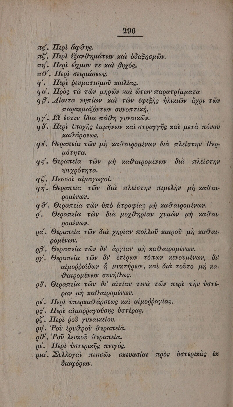 cc. lIsol qiie. TL. Hlsoi iavOwutrov xci óOonucuv. m5. Isoi ówuov v&amp; xci fhjyóc. cU. IHsoi osupictosog. q'. llsol oevuatiouoU xouMog.. qc. Iloóg v&amp; vv unoüv «ol drov rtogeroluuoro 9 B. Aiowro, vruniov xoi rOv àigsino wAwuuv yos TOV mepoxuotóvrov cvvontunj. 97. Et àcrw i0we mé yvvouxav. qO. llsol &amp;moysc àuwwvow xoi orocyyTzo xcà usro sÓVOV |. &amp;e«Ü'doctog. q&amp;. Ocoontio vOv ur) xeO'vcwouérov Ówx nAsioviv. Deo- LOTTO. gs. Osgomela: TOP Qu) xe Lponévo óux EL Avr oóruro. qz. Ileoooi ciu oyot. qu. Ospensio TOv Óu&amp; mAtioTmv muusAnv p xod G- gouévov, q9'. Ozporztsia rv vro &amp;rgogiee ur) xoD'epoufvov. OQ. Osoomsía vüv Ou uoyOnoíav xyvudv un) xcd |. Qouévov. Qd. Osponeío: vOy Ówt yuoíav moALoU xoupoU uy» xodeu- gopévov. oB. Osporeio vOv ÓU agyioy Uu) xor epopiévey. oy. Ospontía TV ov érépun TÓTUV xevovuéyan, Ór eiuogdootócv 7j uvxrüoov, x«l Ówx roUrO pj xc- Z'tpgouévav evriá?'wc. oÓ. Osgomsio rv Ov ciriay vw TOv megi TQv Üové- ocv uu) xeD'oupoufvov. os, llsol omsgxod'apotog xoi ciuogocy(asc. oc. Ilsoi ciuodóeyovone vorépos. ob. Jlepi QoU yvvouxeiov. Qj. PoU ipvOgoU Ospentío. E JPoU AsvxoÜ Ü'sgartlo., Qr. Ilsol VjovsQuxig mwvyós. (Qux. ZivÀMoyoi msoGG» oxsvecict 70g oreQuxóg Ex 0wgógo».