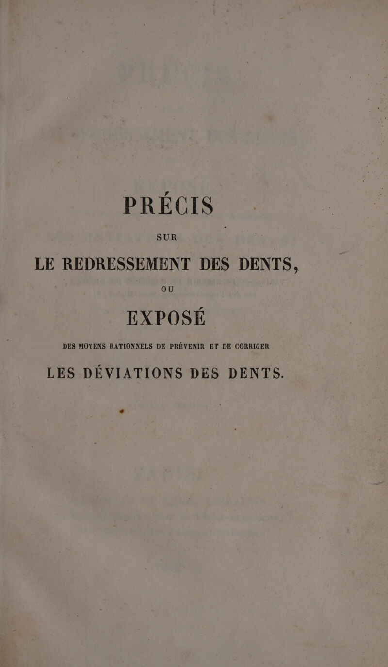 PRÉCIS SUR LE REDRESSEMENT DES DENTS, OU EXPOSÉ DES MOYENS RATIONNELS DE PRÉVENIR ET DE CORRIGER LES DÉVIATIONS DES DENTS.