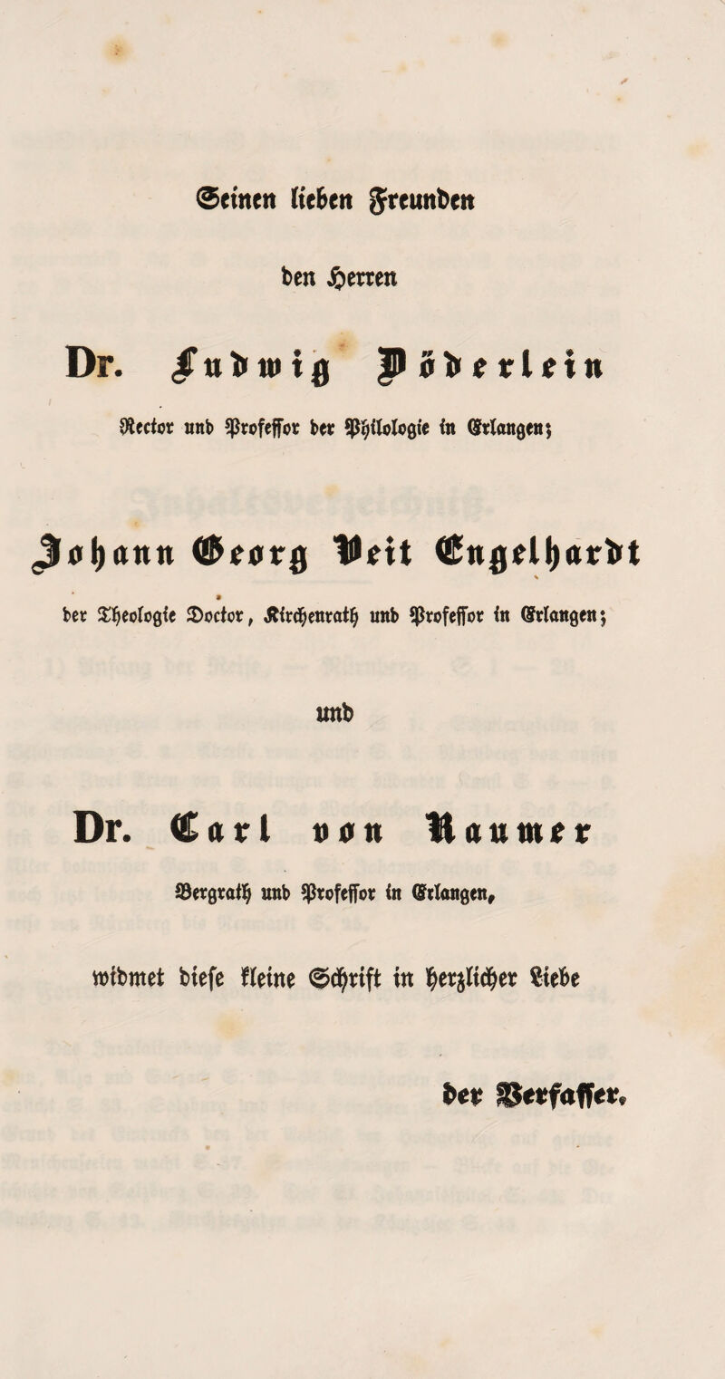 (Setnen UtUn ^reunben ben ^men Dr. Pd)>etrlrtn Elector iittb ^Profeffoi: ber fpi^itologic In Wangenj ^0l)ann (!E^00tr0 IH^it ^n00ll)0rbt ber Xl^eotogfe ^Doctor, ^Ird^entat^ unb ^Profeffor In (Srlangen; itnb Dr. Carl 0011 Hautnrr fBergratl^ unb ^Ptofeffor in (Stlangen^ wtbmet btefe fUm in l^erjKd^er SteBe bet SJeefaffeir.