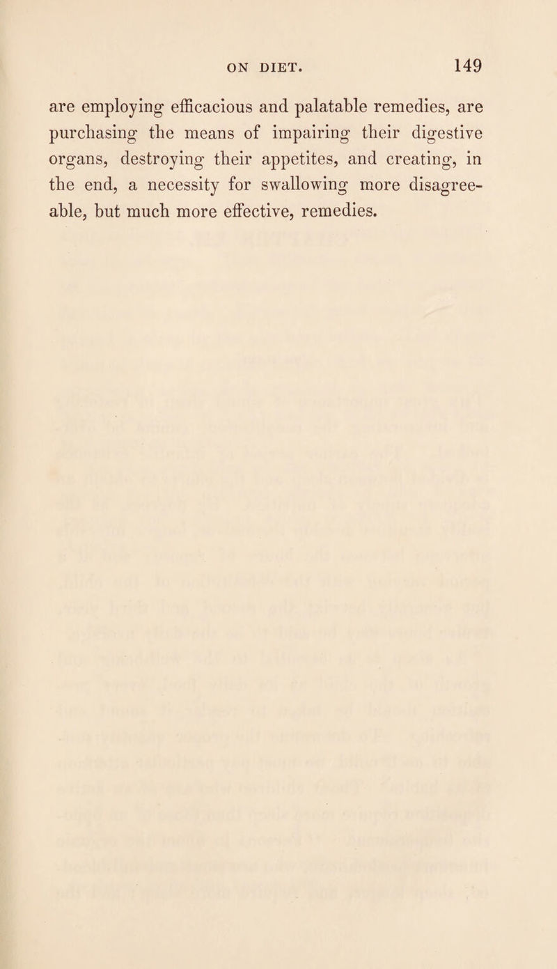 are employing efficacious and palatable remedies, are purchasing the means of impairing their digestive organs, destroying their appetites, and creating, in the end, a necessity for swallowing more disagree¬ able, but much more effective, remedies.