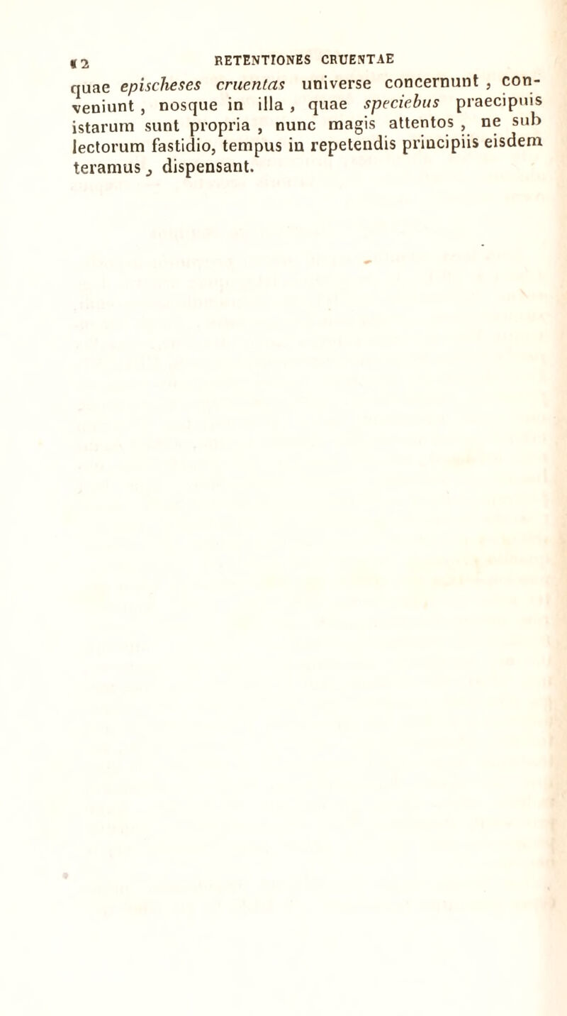 quae epischeses cruentas universe concernunt , con- veniunt , nosque in illa , quae speciebas praecipuis istarum sunt propria , nunc magis attentos , ne sub lectorum fastidio, tempus in repetendis principiis eisdem teramus } dispensant.