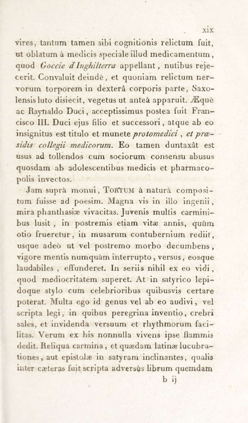 omnem, tum chylo, lum lymphae impediret ijui- i m ad tempus aliquod , sed tamen , accedente majore fluidorum momento , liberiorem progres¬ sum eisdem concederet, non ita, ut ab illis fluidis penitus ablueretur (id namque non sineret illius visculitas, nisi repetito pluries eodem opere) sed lla* ut simpliciter perforaretur, transitum scilicet pleniori torrenti concedens , eumdemque negans exiliori rivulo, aut stillicidio : si, inquam, positio hujusmodi, quam in pancreate olim Sylvius ads- •niAii, ad glandulas aliquas mesenterii insigniores posset transferri, profecto longe facilior, et clarior hu-et luc, quam ibi, tum symptomatum omnium etiam infrequentiorum, tum ipsorum etiam circui- tuum explicandorum ratio. Enimvero quod glandula; omnes , quae chylum a vasis suis deferentibus, id est a iacteis primi ga¬ nei is, ct lympham a solitariis lymphaticis recipiunt ut liquorem utrumque simul mistum, quin et in’ ns adauctum, per lacteas secundi generis, seu per vasa chylo-Iymphica efferentia , ultro promoveant '1 receptaculum commune, et inde ad canalem thoracicum , facile possint infarciri, et obstrui qua¬ dam veluti muc.ositate , glutine, aut pulte inficia- l itur nemo, qui utriusque laticis inaequalitatem thmabsolutam, lum respectivam animadvertat. Cliv¬ ius siquidem ex diversis, et disparatis eduliis'con¬ fectus , et ex pluribus succis intestinalibus illum integrantibus coagmentatus, lentorem facile con- ‘raliit, atque crassitiem, quae illum intra sua vasa. K