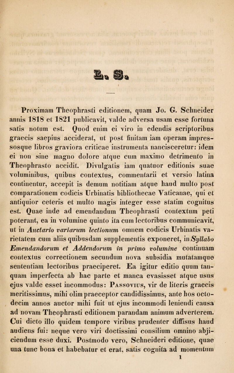 9. προς τη γη καί των οστράκων, καί τά μέν έλάττω σχεδόν ταύτ έστίν. ή δε δρυς και ή έλάτη παράγειοι μεν άμφω* φύονται δ5 έπί λίθοις και οστράκοις ρίζας μέν ούκ εχουσαι προςπεφυκυιαι δε ώςπερ αί λοπάδες. άμφότεραι μεν οίον σαρκοφυλλα· προμηκέστερον δε τδ φύλλον πολύ και παχύτερον τής ελα¬ τής πέφυκε καί ούκ άνομοιον τοις των οσπρίων λοβοις κοΐλον δ’ ένδοθεν καί ούδέν έχον εν αύτω* το δε τής δρυδς λεπτόν καί μυρικωδεστερον χρώμα ο έπιπορφυρον άμφοΐν. ή δε δλη μορφή τής μεν ελατής ορθή καί αυτής καί τών άκρεμδνων, τής δε δρυος σκολιωτέρα καί μάλλον εχουσα πλάτος* γίνεται δε άμφω καί πολύκαυλα καί μονοκαυλότερον δε ή έλάτη* τάς δε άκρεμονικάς αποφύσεις ή μεν έλάτη μακράς έχει καί ευθείας καί μανάς ή δέ δρυς βραχυ- τέρας καί σκολιωτέρας καί πυκνοτέρας. τδ ο δλον μέγεθος άμφοτέρων ως πυγωνιαΐον ή μικρδν ύπεραιρον, μειζον δέ ώς απλώς είπεΐν τδ τής έλάτης. χρήσιμον δέ ή δρυς εις βαφήν έρίων ταις γυναΐςίν. έπί μέν τών άκρεμδνων προςηρτημένα τών οστρακόδερμων ζώων ένια* καί κάτω δέ πρδς αύτω τού καυλού περιπεφυκδτων τινών γ5 δλω, έν τούτοις δεδυκδτες ονίννοι τε καί άλλ’ άττα καί τδ ομοιον πολύποδι. ταύτα μέν ούν πρδςγεια καί ράδια θεωρηθήναι* φασί δέ τινες καί άλλην δρύν είναι ποντίαν ή καί καρπδν φέρει, καί ή βάλανος καί τών δ.] καί έπί τ. ο St. 7· 7ταράγειοι] UM Sch.syll.; πρόςγειοι Aid. Edd. φύονται] Aid. Edd. ; φύεται UMV. εχουσαι] έχονσαις U. λοπάάες] UMV Sch.syll.; λεπάάεζ Aid. Edd.; λοπάάους Ρ·2 . σαρκόφνλλα] Aid. Η.; -λαι St.; -λοι Sch. ρ2 · ηρομηκύστερον — πέφυκε] dedi de conj.; προμηκέστερον de το φ ύλλον παχύ, καί πα¬ χύτερον της έλάτης. πολύ di και ούκ αν. Aid. et Schn. sed παχύ et di seclusis, at¬ que πολύ retracto ad superiora. Oblongius crassumque et abieti crassius frequens G. Bodaeus dicit verisimile esse, quoniam plau¬ tae marinae a similitudine plantarum terre¬ strium nominatae sunt, similitudinem a fo¬ liorum figura potissimum petitam esse, col¬ legit itaque verba έλάτης ac άρυέις hic se¬ dem suam permutasse, superiore igitur άρυ- ός inferiore έλάτης scribendum esse. Inde St.: προμηκέστερον de το φύλλον τήςό'ρυός και παχύτερον της έλάτης, και ονκ αν., ta¬ men vero dein pergit: το di της άρυός λε¬ πτόν etc. At Bod. perperam ratiocinatus est: similitudo enim non a foliorum figura sed ab universa plantarum figura, inprimis dispositione ramorum, petita fuit, utproxima ostendunt. τοϊς τών δ.] τών om. Sch.cont. κοϊλον d’ ένάόέλεν] di κοΐλον. ένάόύεν II. αντώ] dedi de corr., vult enim ad φύλλον referri; αύτοΐς Aid. H. St.; αυτοί? Sch. 8· πολύκαυλα και μύ] και om. St. άκρεμονικάς άποφ νσεις] Η. St. Sch.; καί interserit Aid. ή μέν έλάτη] U Sch. e conj.; μέν έλάτη MV; έλάτη μεν Aid. Η. ; η έλ. μέν St. μακοάς] Η. St. Sch.; lojigi G.; μικοάς UMV Aid. πυγωνιαΐον η μικρόν] Aid. Edd.; πυγών. ο καί μ. Μ; πυγονιαΐον καί μ. V; πηγών ι- αΐον η μικρύν Ρ·2 ; πηχναΐον λ ο. — ύηεραί- ρον Η. St. χρήσιμον] UMV Sch.; χρήσιμος Aid. Edd. προςηρτημένα] εύρίσκεται i. u. add.Sch.; ε ι σι St. τινών γ' δλω] dedi de conj. ; τινών όλων Aid. Sch.cont. ; τινών γε όλων U Sch.syll.; τινών ϊονλων e conj. RConst. Η. St.; τι- νών άλλων conj. Seal. Schn. conj. προςπέ- φ υκέ τινα τών οστράκων, καί έν τούτοις έν- άεάυκ.ότες ονίσκοι. Gaza: ad quaedam tota obesae ingrediuntur millepedae, qui pro έν τούτοις videtur εύτροφοι legisse. Nisi hae¬ rerem adhuc in τινών et γε, quae non satis apta esse videntur, scripturam supra posi¬ tam pro certa venderem. Notissimum est stipitem fucorum saepe totum phytozois et ostracodermis obtectum esse. Hiat structura in verbis έν τούτοις. ονίννοι τε] USch.syll.; οι ονίννοι PAld.; οι ονίσκοι e conj. BConst. Η. St. πολύποάι] πολυποάη U; πουλύποάι Μ. 9· καρπόν φέρει] καρποφόρον φέρει U; ποντιάν καρποφόοον omisso φέρει Ρ*.