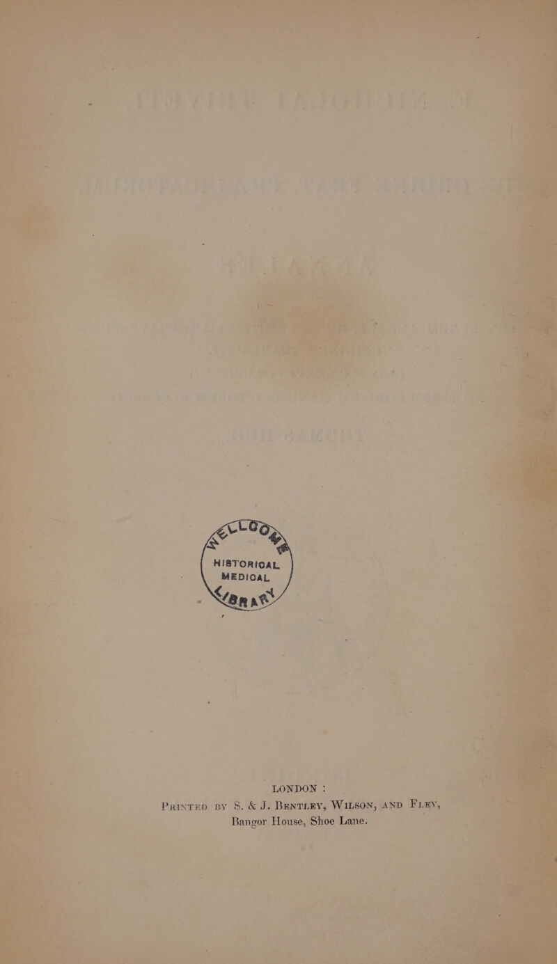 HIBTORIOAL MEDIOAL C ana LONDON : PuTED ny S8. &amp; J. DENTLEY, WILSON, AND FLEY, Bangor House, Shoe Lane.