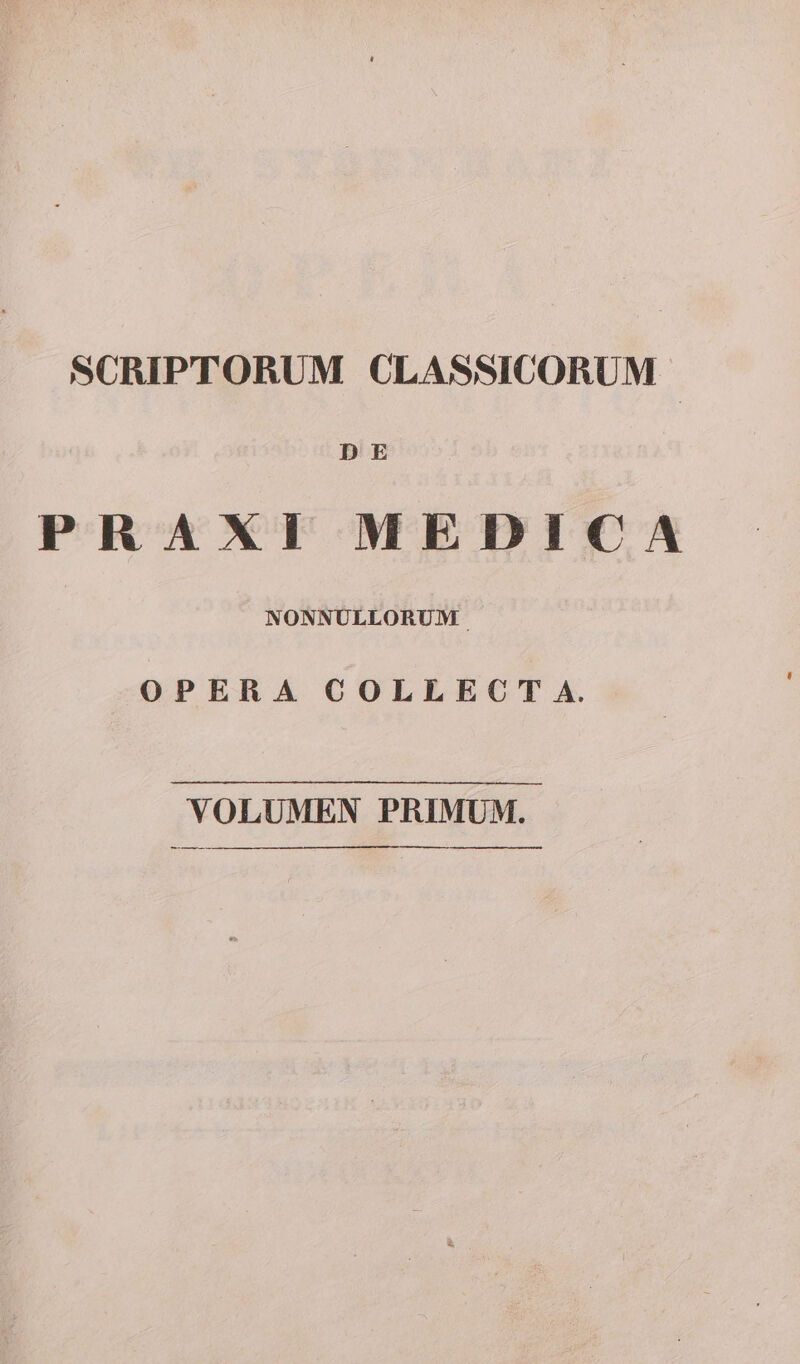 SCRIPTORUM CLASSICORUM | D E PRAXI MEDICA NONNÜLLORUM- OPERA COLLECT A. VOLUMEN PRIMUM. -— ——— —— ————————