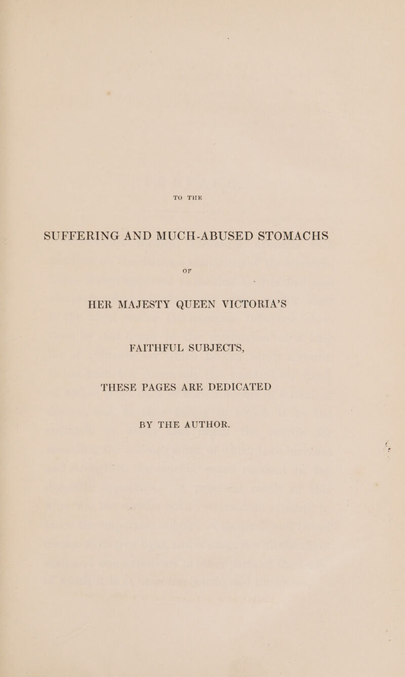 SUFFERING AND MUCH-ABUSED STOMACHS OF HER MAJESTY QUEEN VICTORIA’S FAITHFUL SUBJECTS, THESE PAGES ARE DEDICATED BY THE AUTHOR.