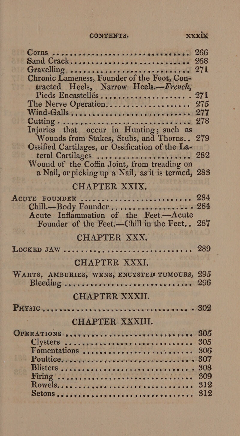 CONTENTS. XXKIX rien *eeeoeaereareeetosePmeeosaseeee oeo6 ly @ee ee 266 ig Sie le oa Lebel a ep EAN PS sitiecnn 268 Gravelling, 6.26.0. cere ceseeeseresenss . 271 Chronic Lameness, Pounder of the Foot, Con- tracted Heels, Narrow Heels.—JFrench, IPOS Gncnsietica ere i ears ah a's aie . 271 The Nerve Operation;....... 0.0.0. sie a) 275 Wind-Galls .............. ae aE iepeae ZiT Es RE ee Ue IOs A EAR COOM AA TS ws LE Cele 278 Injuries that occur in Hunting; such as Wounds from Stakes, Stubs, and Thorns.. 279 Ossified Cartilages, or Ossification of the La- feral, Cartilages.. oo... vivesin semsemsedblyh Tabula 282 Wound of the Coffin Joint, from treading on a Nail, or picking up a Nail, asit is termed, 283 CHAPTER XXIX. ACOs “POCND Er es Poe ea sheets 284: Chill.—Body Founder... ..........0e00%85 « 284 Acute Inflammation of the Feet.—Acute Founder of the Feet.—Chill in the Feet.. 287 CHAPTER XXX. TOCRRD SAM Coca ite es or cere nk oes Oo CHAPTER XXXI, WARTS, AMBURIES, WENS, ENCYSTED TUMOURS, 295 BICONE hii Fo bdo wee 6 Hand po ie alee 1. 296 CHAPTER XXXII. APERTG Aa nae ses eeseereave ove es eae ee @8 © @ « 302 CHAPTER XXXIII. OPERATIONS «5 PUGET MAGS OREO WSS CIYSESES Wars Onin ean selena aepyeg eo’ oes ve GOD POMCHIANONS ocak Gc oc whee et cou reas 306 Poulticey nacre soos oarerarers roth pea aoe oh tele - 307 Blisters o..0.0. ee eee ee Ewes: yyw op yo aul ihe a ae Ran aN AP EONS Soh »e 309 Rowels, ..... cece eeeeveee @eoevecee ar 312 Betone ys fo os och dace és Okan ide ea bakes 312