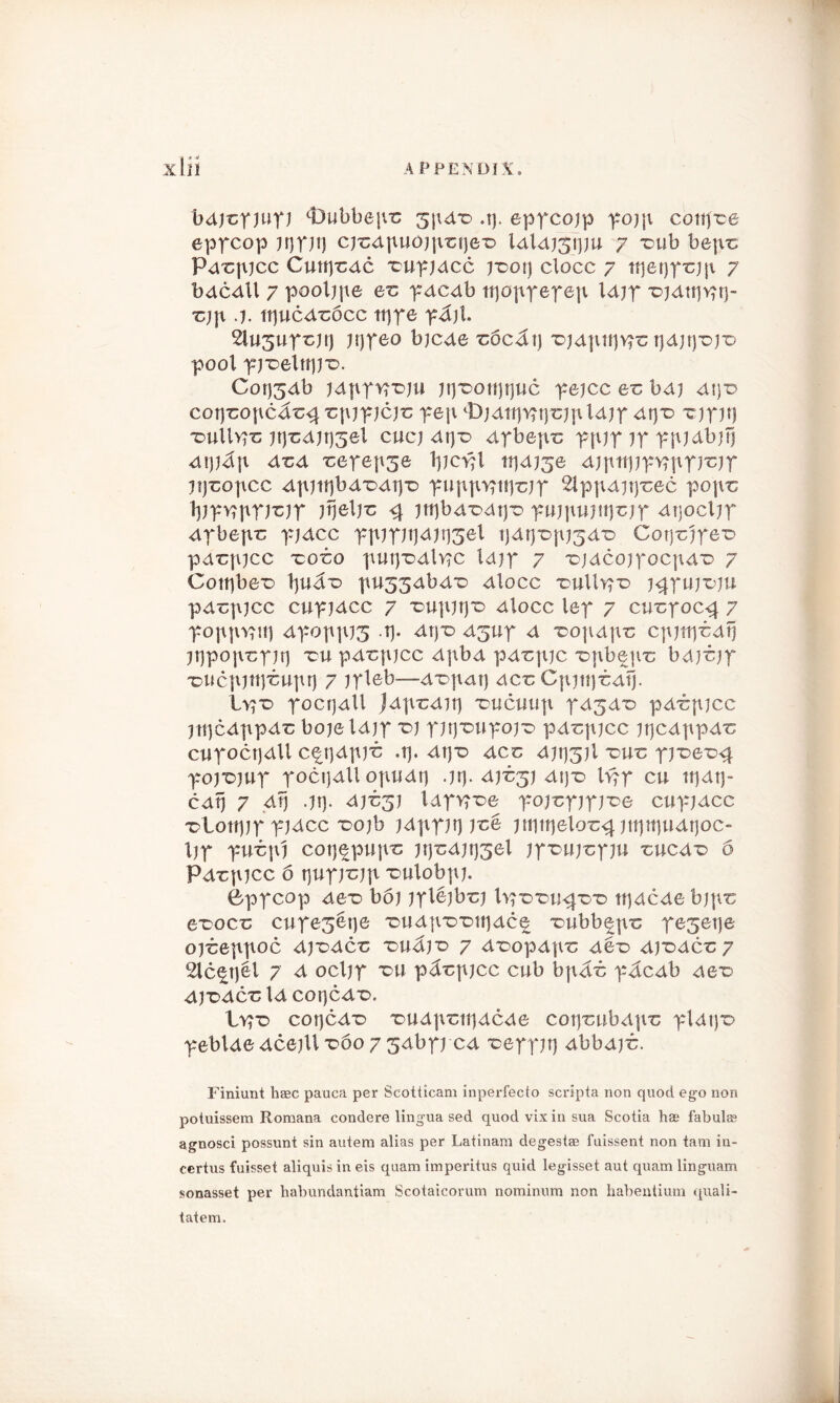 AP PEN DIX bdjcpjupj <t)ubbepc 3pdr> .t). eppcojp pojp coupce eppcop )t)P)P cjcdpuojpct)er> ldld)3ipu 7 x>ub bepc Pdcpjcc Cutpcdc rupjdcc j-ooi) clocc 7 tfjetjprjp 7 bdcdll 7 pooljpe ec pdcdb tpoppepep ld)p ^jdtrjpt}- cjp .). njucdrocc trjpe p<3}l. 2lu3upcjt) jrjpeo b)cde coc^i) T>jdpt!)Ypc pdjrpj'o pool pjoeltip'D. Cot)3db )dfipyr*D)u p]^oti)i)uc pe)cc ec bdj dtj“D cotjcopc^r^cpjpjcjc pep cD)ditj>?t)c)pld)p dt)x> rjpjrj iDullpc )tjcd)r)3el cue) drjr> dpbepc pp)p ip ppjdbjtj dtjj^p drd t:epep3e IpcVH iridj^e djpttpppppjcjp iijcopcc dpjtpbd'Ddrj'D pupprpt)c)p 2lppd)tycec pope typvrppjrjp jrjelje ^ jipbd'odtp pujpujtpejp dtjocpp dpbepc pjdcc pp)p)t]d)i)3el t)dt)r>p)3diD Corjrjpe’o pdcpjcc ~coi:o put)*odlpc Idjp 7 T>jdcojpocpdT> 7 Cotrjbe'o pu33dbdr> dlocc t>uIIypd j^puj-oju pdcpjcc cupjdcc 7 eup)t)r> dlocc lep 7 cucpoc^ 7 poppvnt) dpopp)3 .tj. dpx> d3Up d x>opdp'c cpppcdtj jppopcpjtj eu pdepjcc dpbd pdepjc enbepe bdjcjp 'DUcpjttycupr) 7 jpleb—d'opdt) dee Cpppedtj. Vvpo poctjdll Jdprdit) 'ouctiup pd3de> pdepjcc jtpcdppdc bojeldjp ej p)t)'oupo)r> pdcpjcc jtjcdppdc cupoctjdll c%\)d\\)t .1). dtj-o dec djrj3)l eue pjee-o^ poj'ojup poctjdll opttdr) -m-diz^) d\)z> lv?p cu trjdtj- cdtj 7 dfj .)tj- djesj Idpvree pojcpjpjTe cupjdcc eionjjp p)dcc eojb jdppjt) )ce jttjtrjeloc^ utptpidtjoc- Ijp puepj cotj^pupc jt)cd)t)3el jpeujcpu cuede 6 Pdrpjcc 6 t)up;c)p -Dulobpj. Bppcop dee bo) )ple)bc) Ivjrru^-e ttjdcde bjpc erocc cupe3erje THtdp'D'otrjdce eubb^pc pe3et)e Ojceppoc d)TDdCC TDU^)D 7 deopdpc der> d)*DdCC 7 2lc%tjel 7 d ocl)p x>u p^cpjcc cub bp^c p^cdb der> d)r>dcc Id COt)Cd*D. Py)-d corjcd-o eudpcifjdcde cotjeubdpe pldi)T> pebldedce)U *o6o 7 3dbp) cd eepp)tj dbbd)c. Finiunt hasc pauca per Scotticam inperfecto scripta non quod ego non potuissem Romana condere lingua sed quod vixin sua Scotia has fabulas agnosci possunt sin autem alias per Latinam degestae fuissent non tam in- certus fuisset aliquis in eis quam imperitus quid Iegisset aut quam linguam sonasset per habundantiam Scotaicorum nominum non habentiurn quali- tatem.