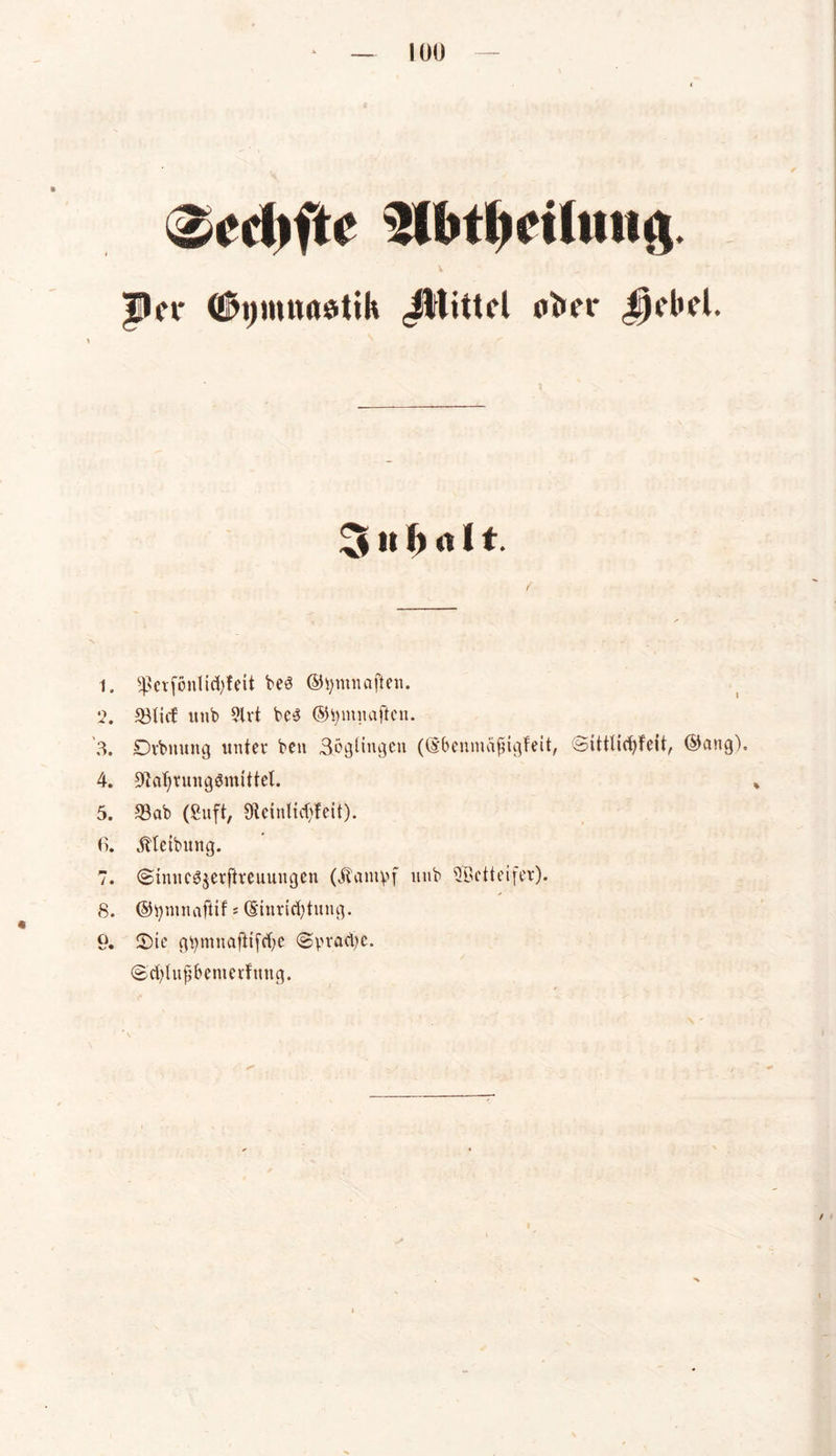 lüü ZwhiU' v Per (fitynmostih JWittrl Aber $)cl»et. 5 I» b <* 11- U «erjonlichfeit bes ©fyntnaften. *2. «tief unb 9lri bc$ ©tymnaften. 3. Drbnung unter ben Sögtingen ((Ebenmajngfeit, Sittticfyfeit, ©nng), 4. 9?at)rungSmitteL 5. «ab (Suft, 9lcinlid)feit). 6. jfteibitng. 7. (Sinnc$$etftteuuugen (jfamy>f ltnb ©ctteifer). 8. ©tymnaftif : (Einrichtung. 9. 2)ie gtymnaftifcfye @praä)e. ©chlufjbemerfung.