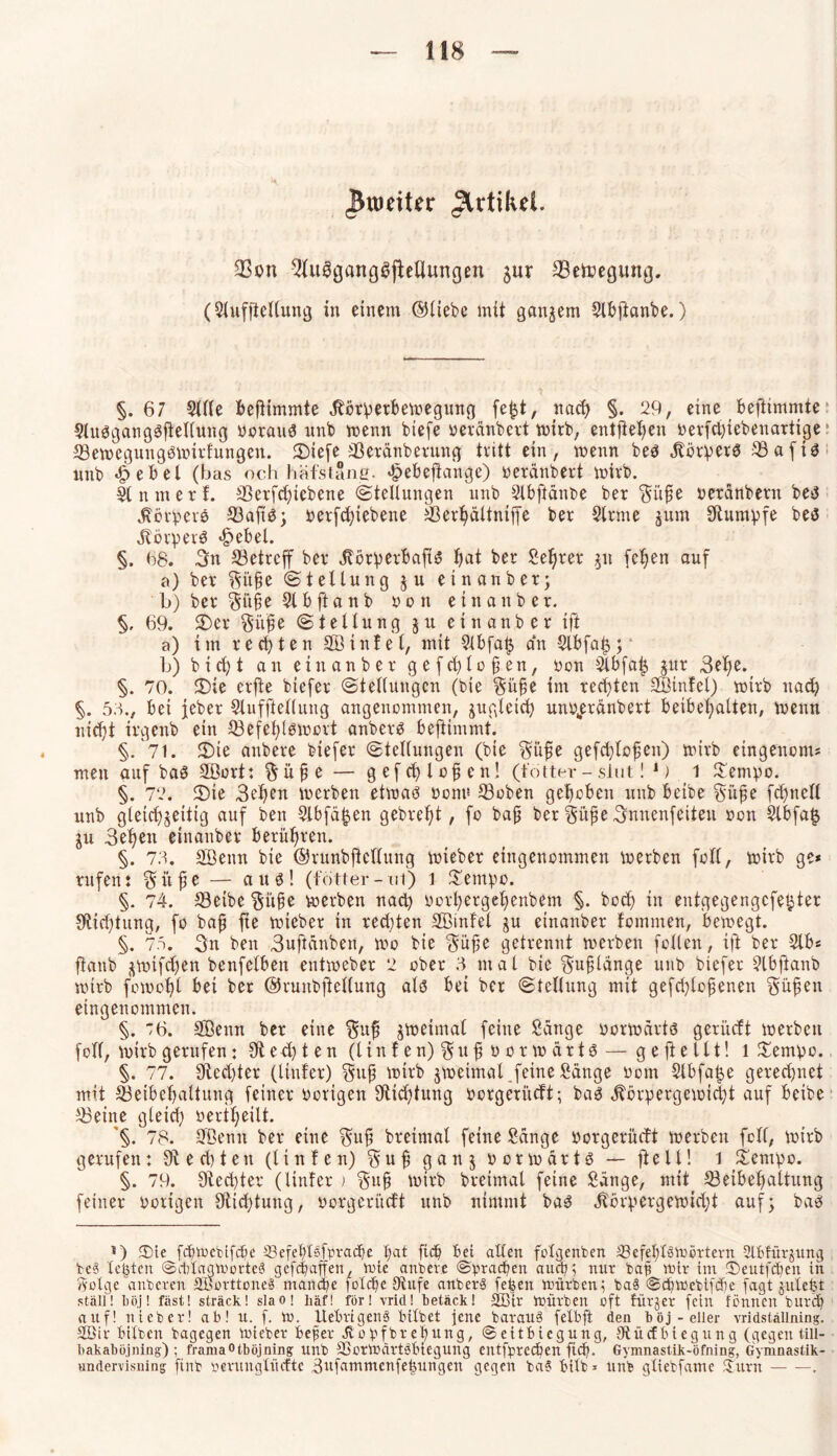 ^weiter Artikel. 93on 5l(u3gangSjlellttngen jur SBetoegmtg. (Stttfftellung in einem ©liebe mit ganjem Slhftanbe.) §. 67 Stile bejtimmte Körperbewegung fefct, nach §. 29, eine beftimmte Sluöganggftellung vorauf nnb wenn biefe »eränbert wirb, entfielen »erfd)iebenartige Bewegungöwirtungen. 2)iefe -iBeränberung tritt ein, wenn be$ Körpers 5Öafiö nnb *£>ebel (bas och häfstane- $ebeftange) »eränbert wirb. Sinniert. 3Serfcf)iebene (Stellungen nnb Slbftänbe ber Sjmfte »eränbern be$ Körpere 23afte; »erfdjiebene Berhältniffe ber Sinne jum Sfhtmpfe bee Körpere «£>ebel. §. 68. 3n betreff ber Körperhafte f>at ber Seljrer $it fetjen auf a) ber ftitjje (Stellung jn einanber; b) ber §üfe Sl b ft a n b » o n e i n a n b e r. §, 69. 3)er ftirße Stellung 5 u e i n a n b e r ift a) im testen 2Öin 1 e 1, mit Sibfalj an Slbfaijj b) b i d) t an ein au b er g e fd) 10 § en, non Slbfatj gitr 3el)e. §. 70. 35ie erfie biefer Stellungen (bie $ü{ie im rechten SBtnfel) wirb nach §. 53., bei jeher Slufftellung angenommen, zugleich un»„eränbert beibetjatten, Wenn nid)t irgenb ein 23efet)lewßrt anbere bejiimmt. §. 7l. 3)ie anbere biefer Stellungen (bie §üfje gefctjlofen) wirb eingenom* men auf bae SÖort: ^üpe — gefcfylcfjen! (fetter - slut! 1) 1 £empo. §. 72. 3)te 3el)en werben etwae »cn» ©oben gehoben uub beibe §üfje fc^nell unb gleicf^geittg auf ben Slbfä^en gebre^t, fo baß ber §üße3nnenfeiteit »on 2lbfa£ ju 3eljen einanber berühren. §. 73. Söenn bie ©runbjicllung wieber eingenommen werben foll, wirb ge* rufen: Siife — aus! (fotter-ni) 1 £empo. §. 74. S3eibe §it§e werben nad} »orhergehenbem §. borf> in entgegengefe^ter 0tid)tung, fo baß fte wieber in redeten Sßinfel ju einanber tommen, bewegt. §. 75. 3n ben 3uftänben, wo bie $üße getrennt roerben feilen, ift ber Slb* ftanb jwifdfen benfelben entweber 2 ober 3 mal bie $ußlange unb biefer Slbftanb wirb fowof)l bei ber ©runbftellung als bei ber Stellung mit gefcploßenen Sfüßen eingenommen. §. '6. SBenn ber eine SÜß jweimal feine Sänge üorwärte gerüctt werben foll, wirb gerufen: 9ted)ten (tinfen)$uß üorwärte — ge ft eilt! 1 £empo. §. 77. 31lecl)ter (Unter) ?fuß wirb jweimal.feine Sänge »om Slbfalje gerechnet mit Beibehaltung feiner »origen 9ftid)tung »orgeriteft; bae Körpergewicht auf beibe 23eine gleicf; »erteilt. §. 78. Söenn ber eine $uß breimal feine Sänge »orgerüdt werben feil, wirb gerufen: 9i e d) t e n (Unten) % u ß g a n 5 »orwärte — ft e 11! 1 itempo. §. 79. 9fed)ter (Unter > ffufj wirb breimal feine Sänge, mit( ^Beibehaltung feiner »origen 9tid)tung, »orgeriteft unb nimmt bae Körpergewicht auf; bae i) ®ie fdfjwefcifdie 33efeblsf»racbe l;at fief) bei allen folgenden ^Befehlswörtern 2UYfür$ung teS lebten SctjlagworteS gefdjaffen, wie anbere ©»rachen auWi nur bap wir im 3)eutfd)en in golge anberen äßorttoneS manche fold)e JRufe anberS fe|en würben; ba§ Scbwebtfcfie fagt jülefet ställ! 1) öj! fast! sträck! sla o! häf! for! vrid! betäck! 2Bir Würben oft für $ er fein fönnen burep auf! nieber! ab! u. f. w. Uebrigens bilbet jene barauS felbft den böj-ellei- vridställning. 2öir bilben bagegen Wiebet befer Jiopfbre^ung, ©eitbiegung, 9tücfbiegung (gegentill- bakabiijning) ; framaOtböjning unb SJorWdrtSbiegung entf^reeben ftcfi. Gymnastik-öfning, Gymnastik- undervisning ftnb terunglücftc Bufammcnfelsungen gegen baS bitb ^ unb gliebfamc JTurn — —.