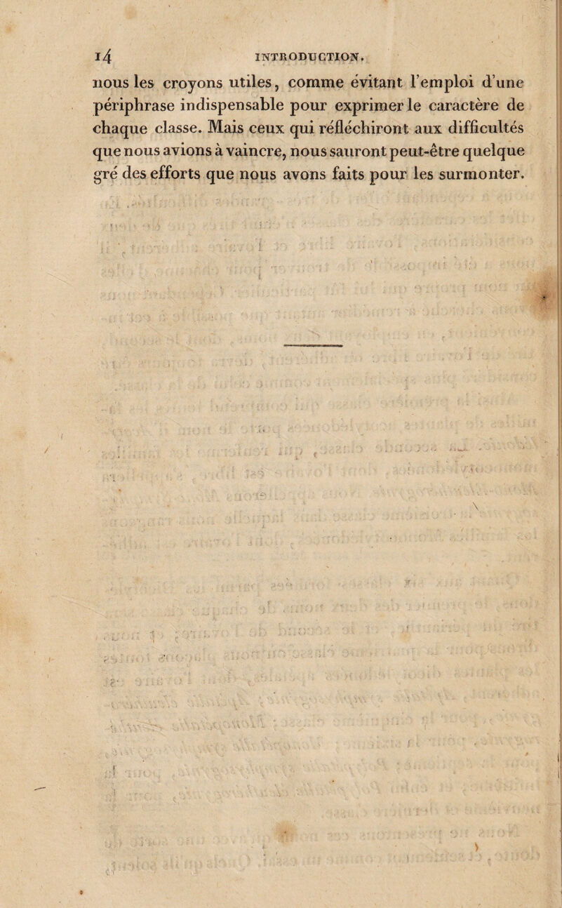 nous les croyons utiles, comme évitant l’emploi d’une périphrase indispensable pour exprimer le caractère de chaque classe. Mais ceux qui réfléchiront aux difficultés que nous avions à vaincre, nous sauront peut-être quelque gré des efforts que nous avons faits pour les surmonter.