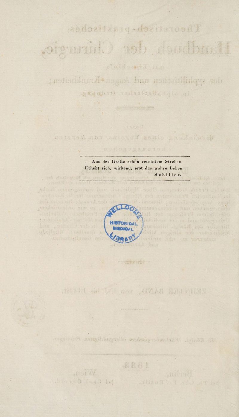 -f ' • s (3 ■ •'! V J ••V \ * / i . T •' r .1 ' ■ V ^ ^ 1 • ' 4 4 ► — Ä41S tlcr Kräfte schöji vcreiiUetn StrcLei» Urhebt sich, wirkeud, eist das wahre Lehen Schiller.