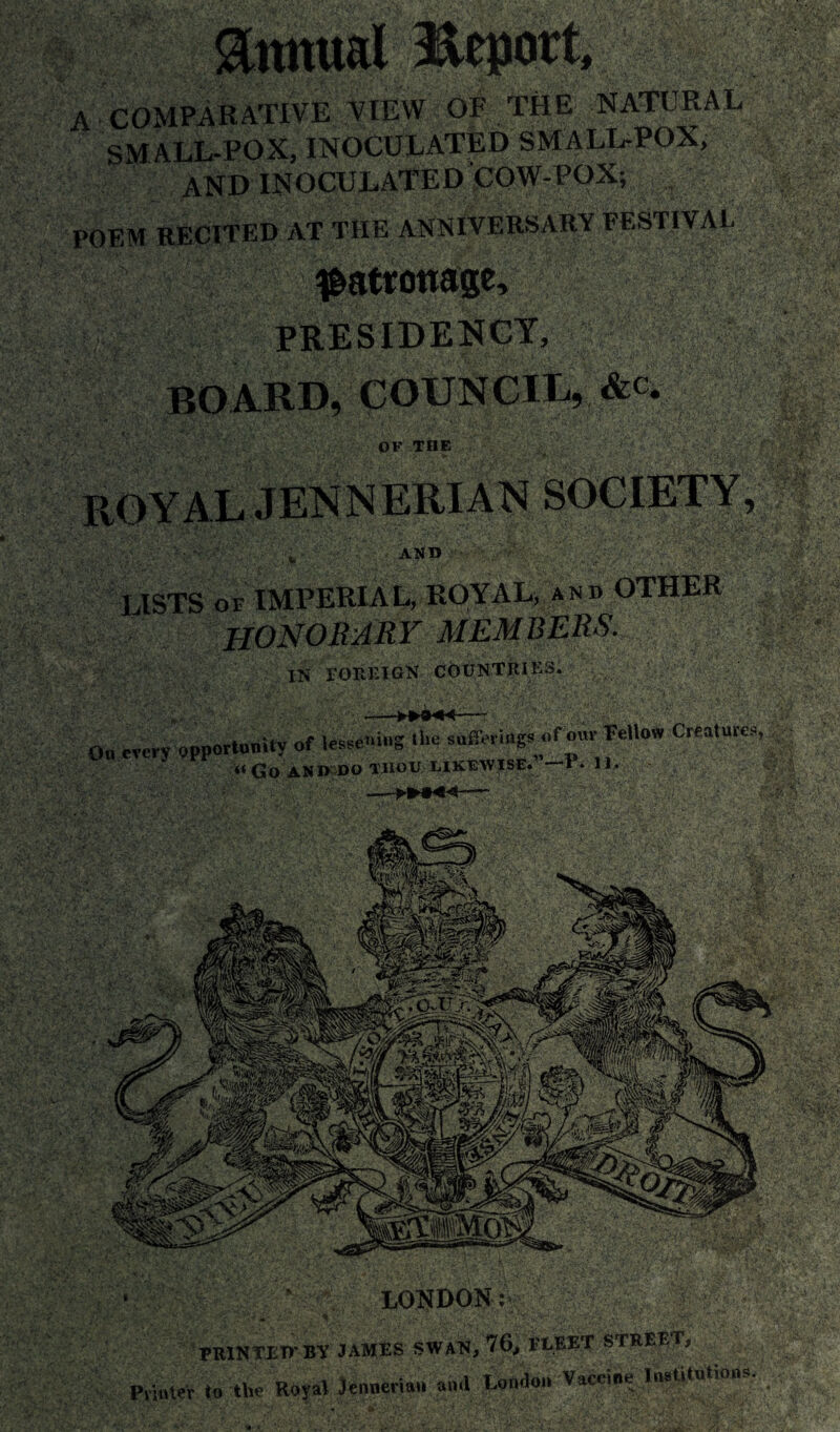 A COMPARATIVE VIEW OF THE NATURAL SMALL-POX, INOCULATED SMALL-POX, AND INOCULATED COW-POX; POEM RECITED AT THE ANNIVERSARY FESTIVAL patronage, PRESIDENCT;@gf?: board, COUNCIL, &c. OF THE AND LISTS OF IMPERIAL, ROYAL, and OTHER HONORARY MEMBERS- IS rOREIGN COUNTRIES. On trery opportunity of lessening the sufferings of onr Fellow Creatures, '' . ■ el' «GO AND DO TIIOU LIKEWISE. P. 11 •v.^vY>.7' SS a y.xtf&.rS! i • • LONDON: PRINTED-BY JAMES SWAN, 76, FLEET STREET, Printer to the Rojot Jennerinn trnd London Vaccine Institutions.